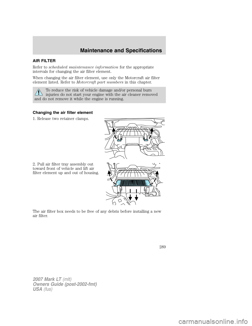 LINCOLN MARK LT 2007 Owners Manual AIR FILTER
Refer toscheduled maintenance informationfor the appropriate
intervals for changing the air filter element.
When changing the air filter element, use only the Motorcraft air filter
element LINCOLN MARK LT 2007 Owners Manual AIR FILTER
Refer toscheduled maintenance informationfor the appropriate
intervals for changing the air filter element.
When changing the air filter element, use only the Motorcraft air filter
element