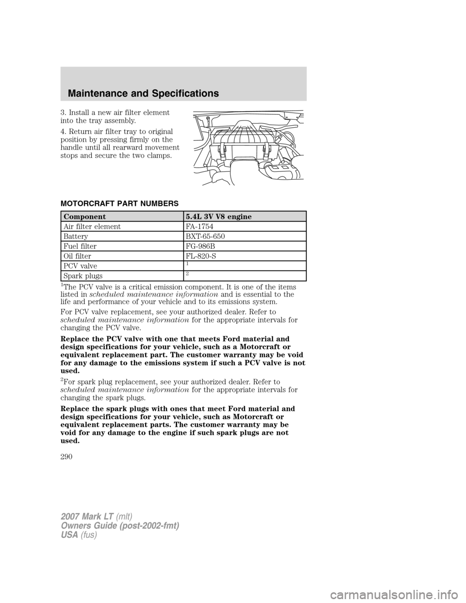 LINCOLN MARK LT 2007 Owners Manual 3. Install a new air filter element
into the tray assembly.
4. Return air filter tray to original
position by pressing firmly on the
handle until all rearward movement
stops and secure the two clamps. LINCOLN MARK LT 2007 Owners Manual 3. Install a new air filter element
into the tray assembly.
4. Return air filter tray to original
position by pressing firmly on the
handle until all rearward movement
stops and secure the two clamps.