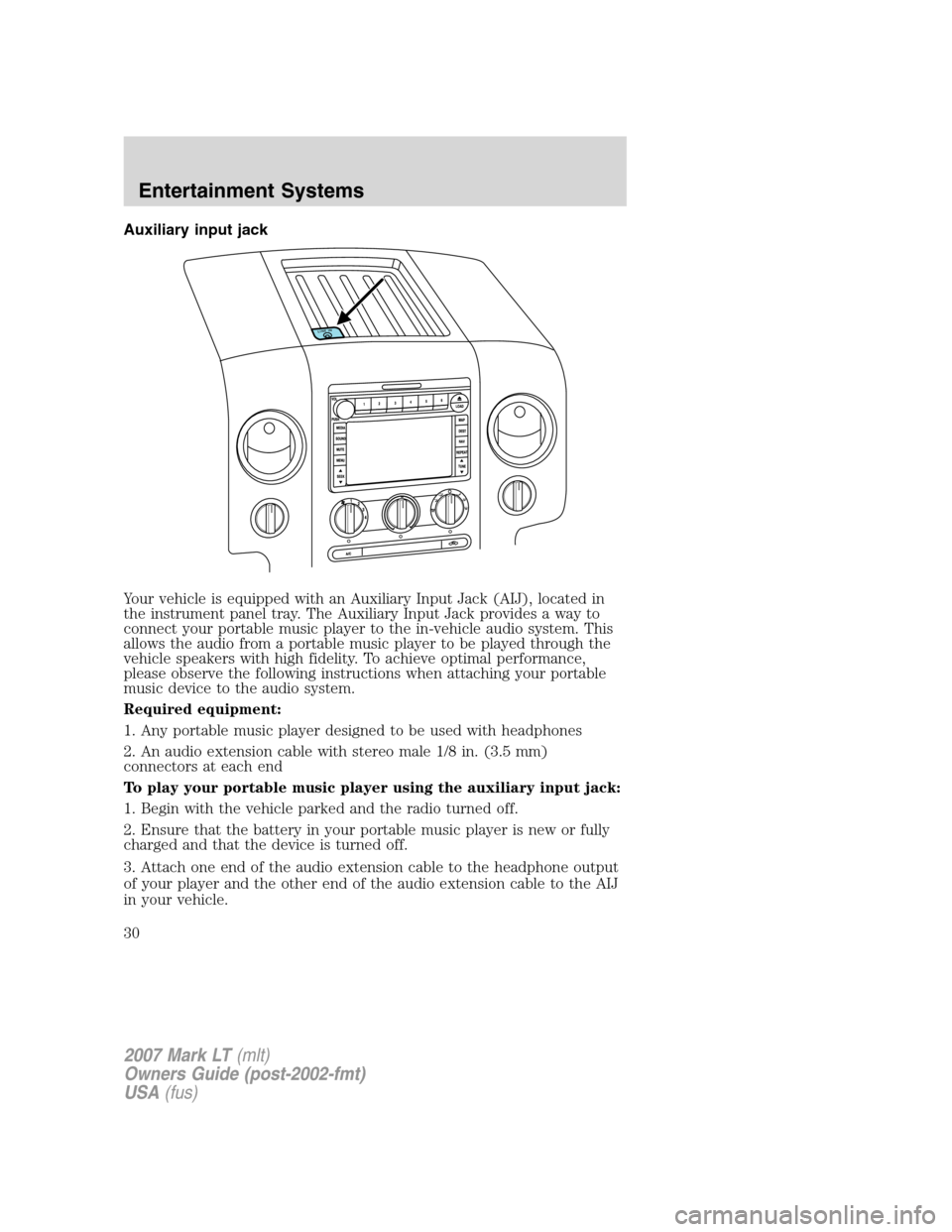 LINCOLN MARK LT 2007 Owners Manual Auxiliary input jack
Your vehicle is equipped with an Auxiliary Input Jack (AIJ), located in
the instrument panel tray. The Auxiliary Input Jack provides a way to
connect your portable music player to LINCOLN MARK LT 2007 Owners Manual Auxiliary input jack
Your vehicle is equipped with an Auxiliary Input Jack (AIJ), located in
the instrument panel tray. The Auxiliary Input Jack provides a way to
connect your portable music player to