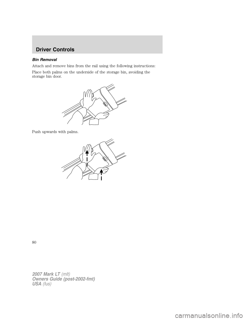 LINCOLN MARK LT 2007 Manual PDF Bin Removal
Attach and remove bins from the rail using the following instructions:
Place both palms on the underside of the storage bin, avoiding the
storage bin door.
Push upwards with palms.
2007 Ma