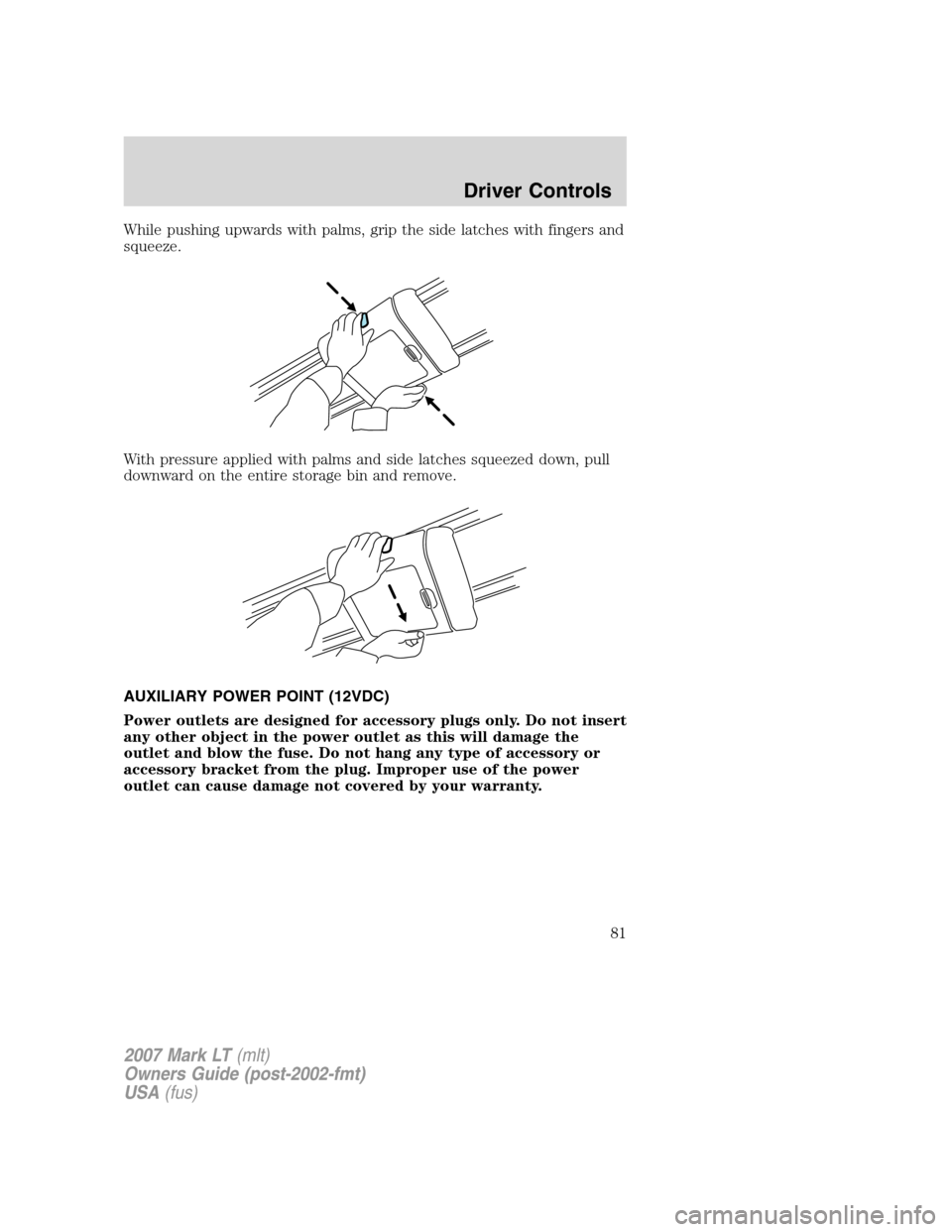 LINCOLN MARK LT 2007 Owners Manual While pushing upwards with palms, grip the side latches with fingers and
squeeze.
With pressure applied with palms and side latches squeezed down, pull
downward on the entire storage bin and remove.
A LINCOLN MARK LT 2007 Owners Manual While pushing upwards with palms, grip the side latches with fingers and
squeeze.
With pressure applied with palms and side latches squeezed down, pull
downward on the entire storage bin and remove.
A