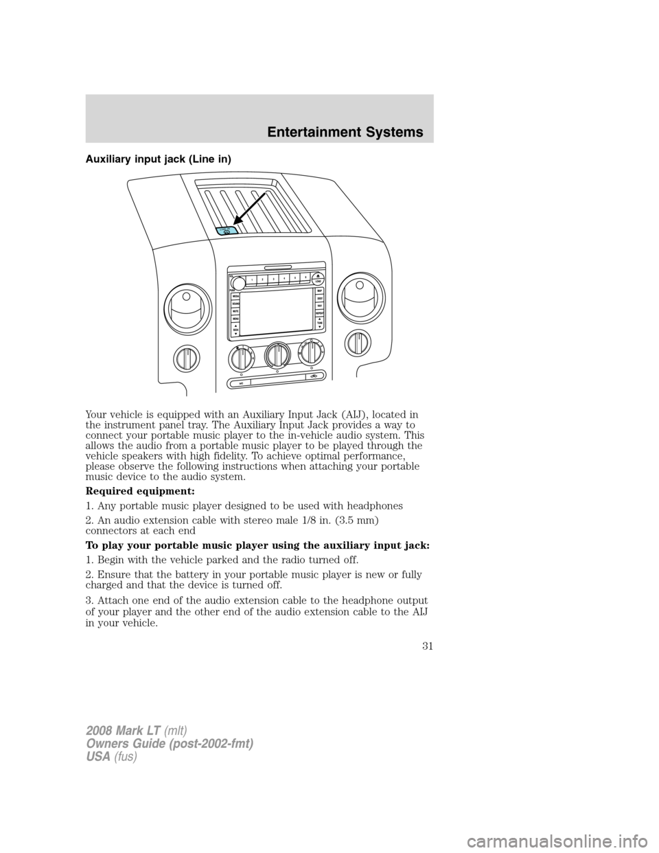 LINCOLN MARK LT 2008 Owners Guide Auxiliary input jack (Line in)
Your vehicle is equipped with an Auxiliary Input Jack (AIJ), located in
the instrument panel tray. The Auxiliary Input Jack provides a way to
connect your portable music LINCOLN MARK LT 2008 Owners Guide Auxiliary input jack (Line in)
Your vehicle is equipped with an Auxiliary Input Jack (AIJ), located in
the instrument panel tray. The Auxiliary Input Jack provides a way to
connect your portable music
