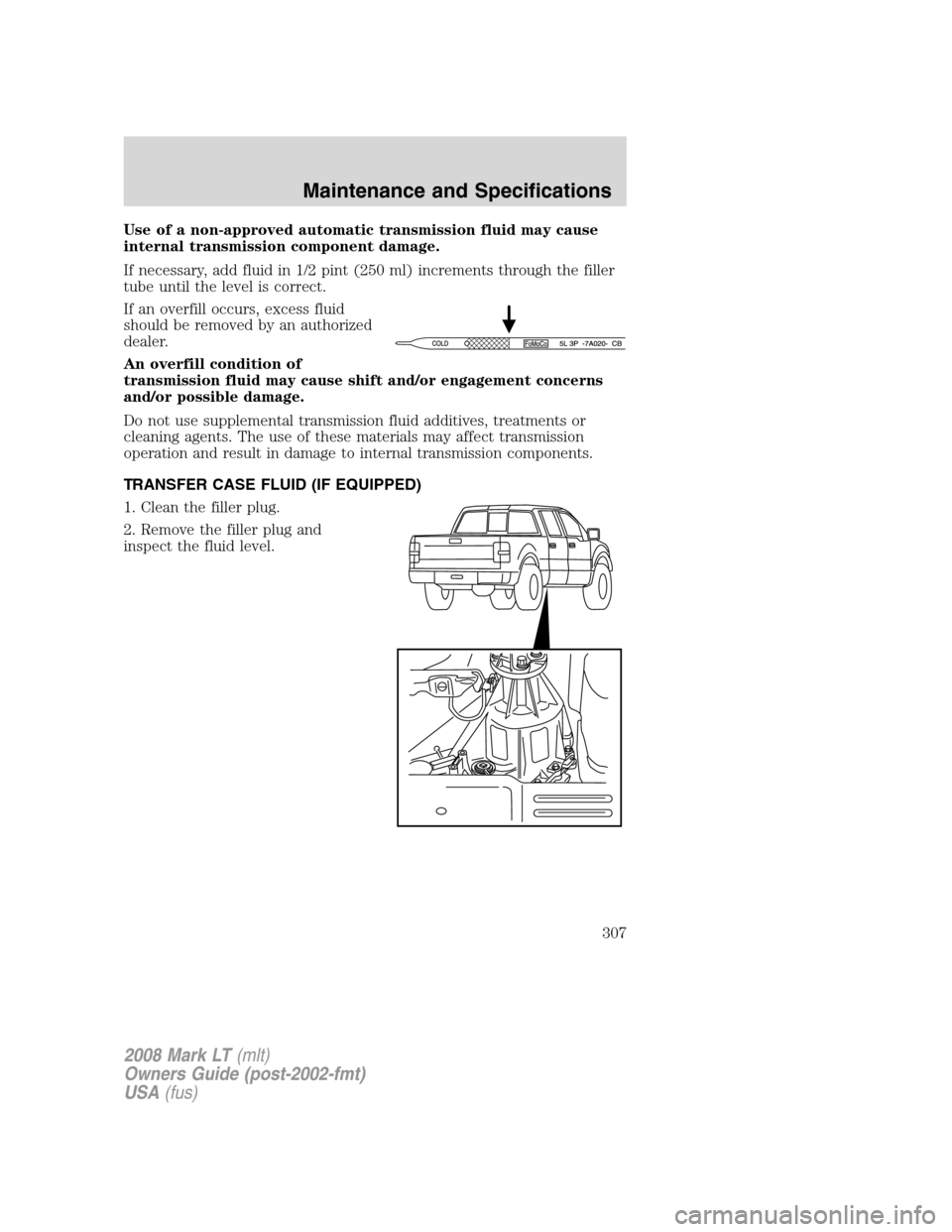 LINCOLN MARK LT 2008 Owners Manual Use of a non-approved automatic transmission fluid may cause
internal transmission component damage.
If necessary, add fluid in 1/2 pint (250 ml) increments through the filler
tube until the level is LINCOLN MARK LT 2008 Owners Manual Use of a non-approved automatic transmission fluid may cause
internal transmission component damage.
If necessary, add fluid in 1/2 pint (250 ml) increments through the filler
tube until the level is