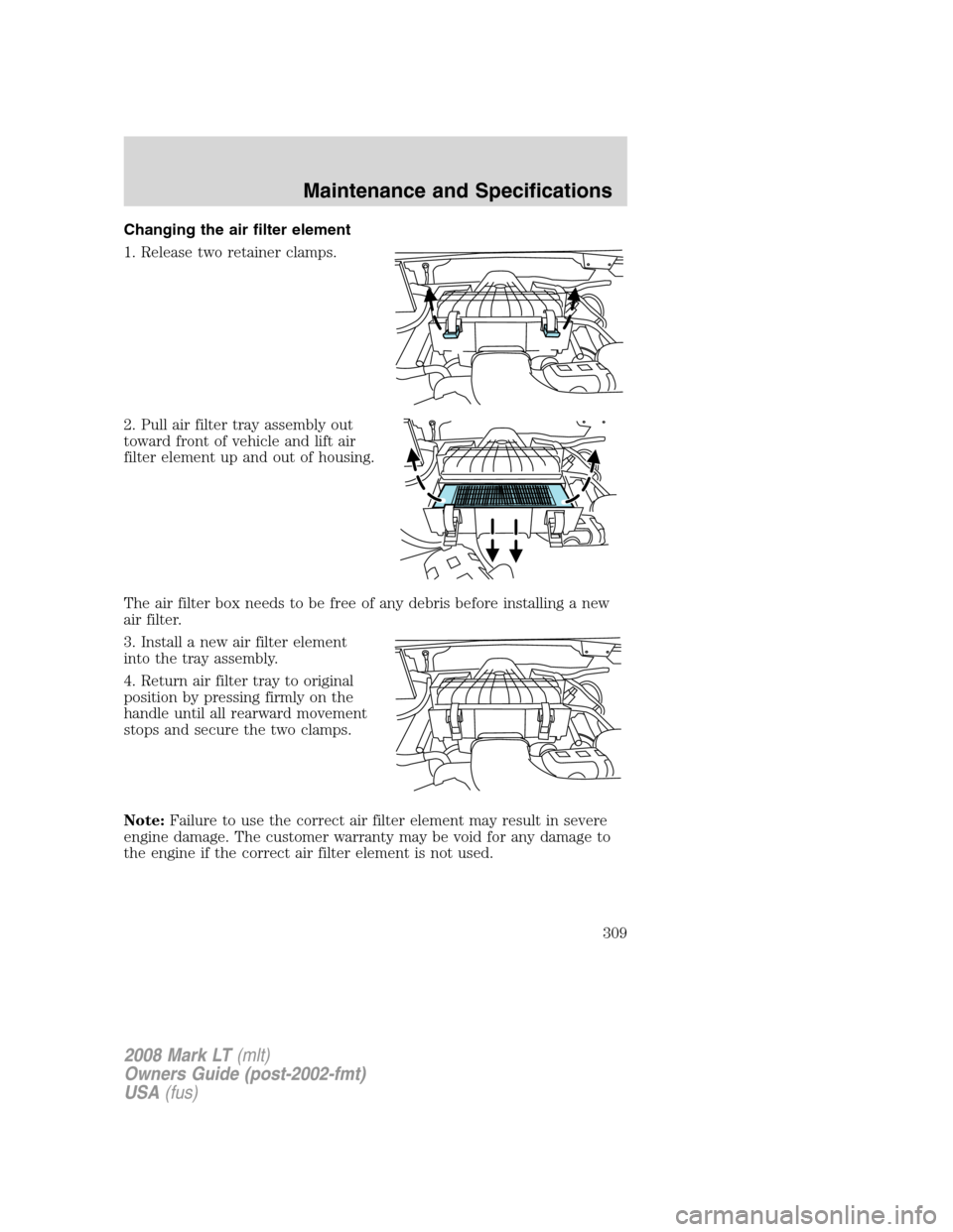 LINCOLN MARK LT 2008 Manual PDF Changing the air filter element
1. Release two retainer clamps.
2. Pull air filter tray assembly out
toward front of vehicle and lift air
filter element up and out of housing.
The air filter box needs LINCOLN MARK LT 2008 Manual PDF Changing the air filter element
1. Release two retainer clamps.
2. Pull air filter tray assembly out
toward front of vehicle and lift air
filter element up and out of housing.
The air filter box needs