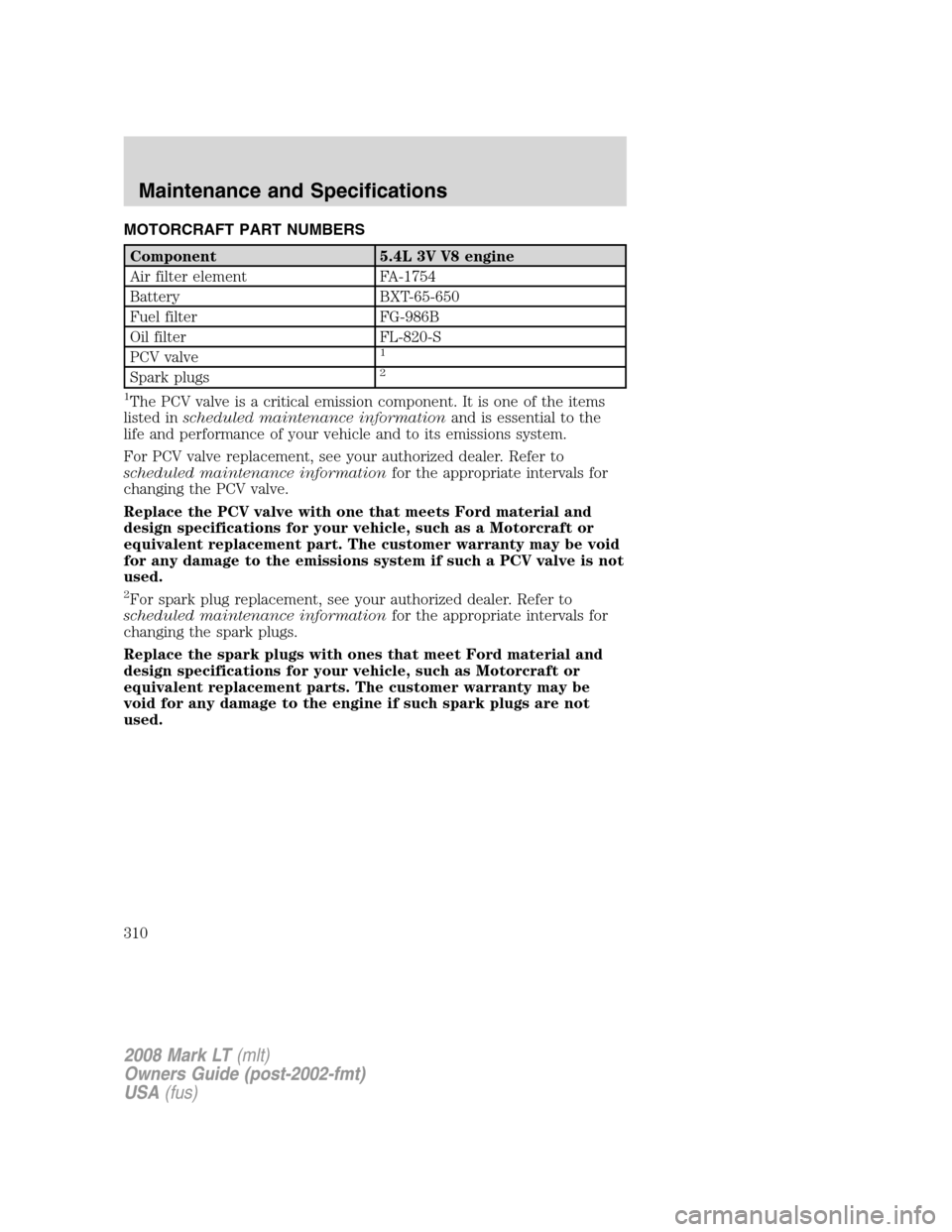 LINCOLN MARK LT 2008  Owners Manual MOTORCRAFT PART NUMBERS
Component 5.4L 3V V8 engine
Air filter element FA-1754
Battery BXT-65-650
Fuel filter FG-986B
Oil filter FL-820-S
PCV valve
1
Spark plugs2
1
The PCV valve is a critical emissio
