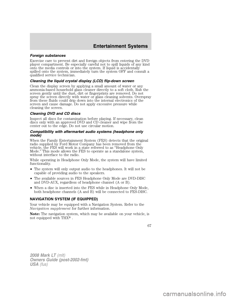 LINCOLN MARK LT 2008 Owners Manual Foreign substances
Exercise care to prevent dirt and foreign objects from entering the DVD
player compartment. Be especially careful not to spill liquids of any kind
onto the media controls or into th LINCOLN MARK LT 2008 Owners Manual Foreign substances
Exercise care to prevent dirt and foreign objects from entering the DVD
player compartment. Be especially careful not to spill liquids of any kind
onto the media controls or into th
