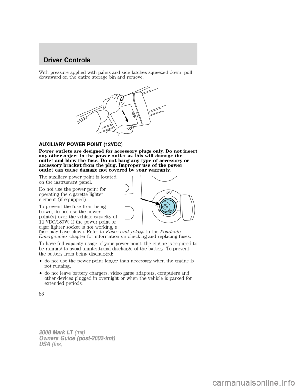 LINCOLN MARK LT 2008 Owners Manual With pressure applied with palms and side latches squeezed down, pull
downward on the entire storage bin and remove.
AUXILIARY POWER POINT (12VDC)
Power outlets are designed for accessory plugs only. LINCOLN MARK LT 2008 Owners Manual With pressure applied with palms and side latches squeezed down, pull
downward on the entire storage bin and remove.
AUXILIARY POWER POINT (12VDC)
Power outlets are designed for accessory plugs only.