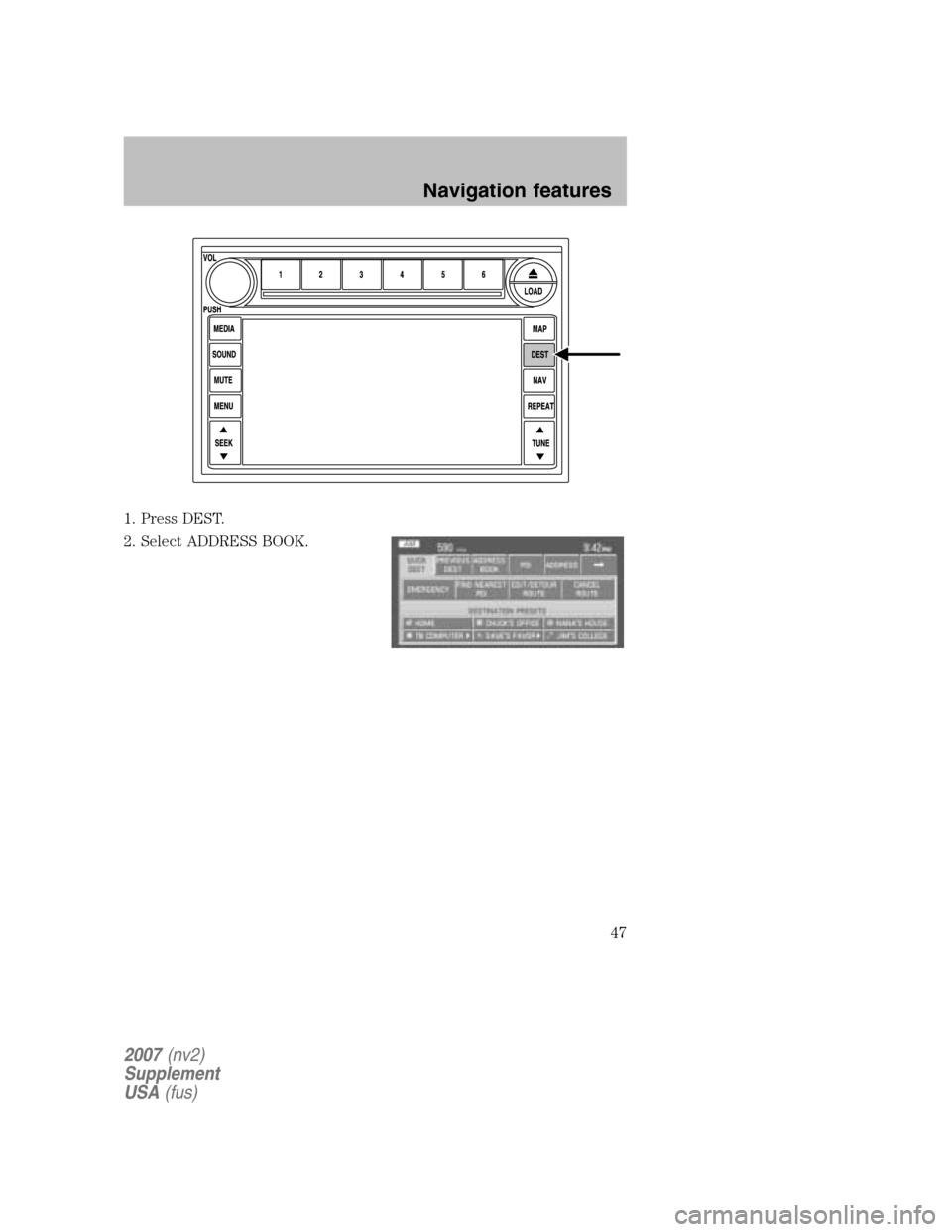 LINCOLN NAVIGATOR 2007 Navigation Manual 1. Press DEST.
2. Select ADDRESS BOOK.
2007 (nv2)
Supplement
USA (fus)
Navigation features
47 LINCOLN NAVIGATOR 2007 Navigation Manual 1. Press DEST.
2. Select ADDRESS BOOK.
2007 (nv2)
Supplement
USA (fus)
Navigation features
47