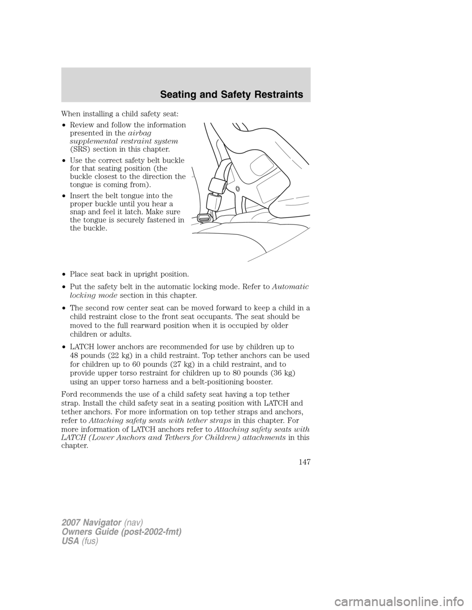 LINCOLN NAVIGATOR 2007  Owners Manual When installing a child safety seat:
•Review and follow the information
presented in theairbag
supplemental restraint system
(SRS) section in this chapter.
•Use the correct safety belt buckle
for 