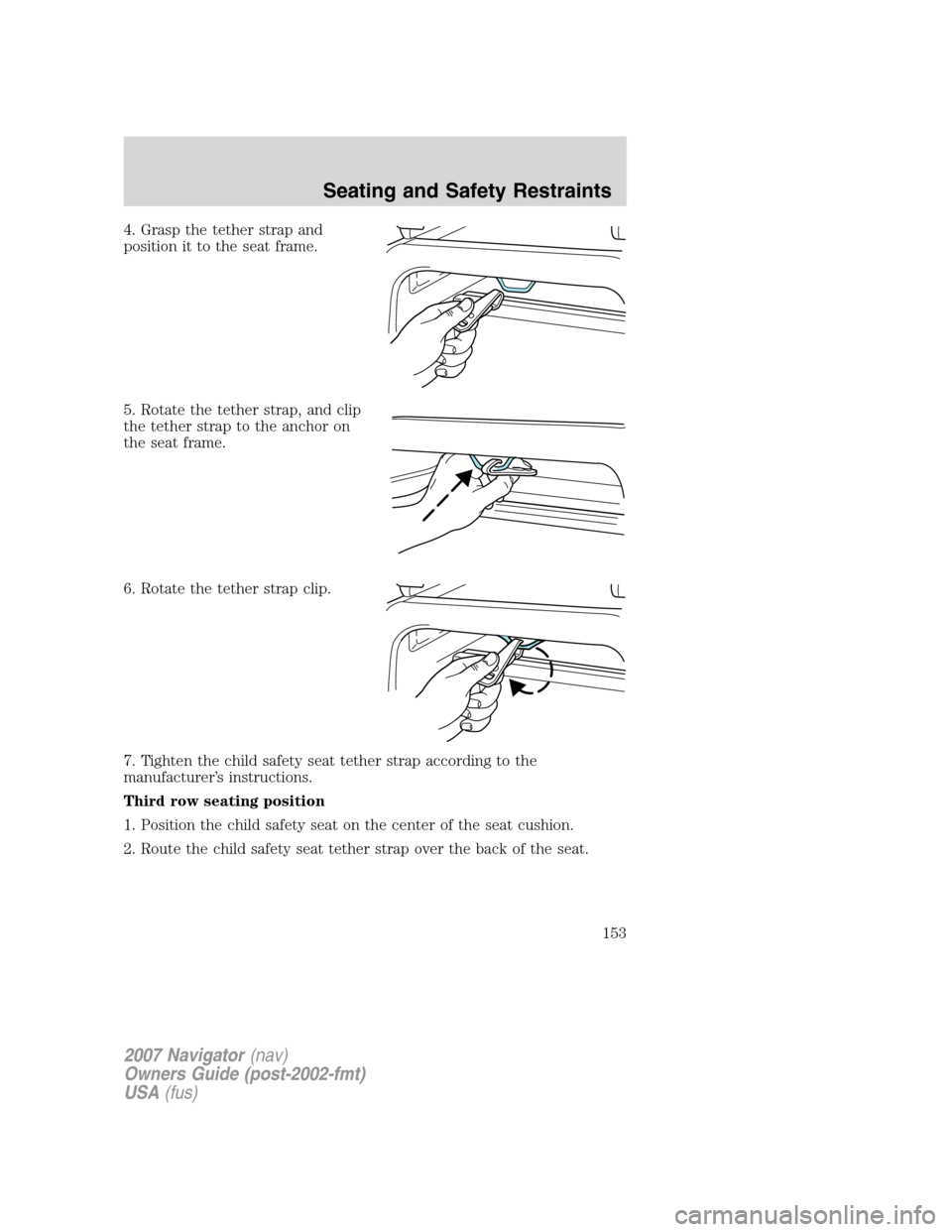 LINCOLN NAVIGATOR 2007 Owners Manual 4. Grasp the tether strap and
position it to the seat frame.
5. Rotate the tether strap, and clip
the tether strap to the anchor on
the seat frame.
6. Rotate the tether strap clip.
7. Tighten the chil LINCOLN NAVIGATOR 2007 Owners Manual 4. Grasp the tether strap and
position it to the seat frame.
5. Rotate the tether strap, and clip
the tether strap to the anchor on
the seat frame.
6. Rotate the tether strap clip.
7. Tighten the chil