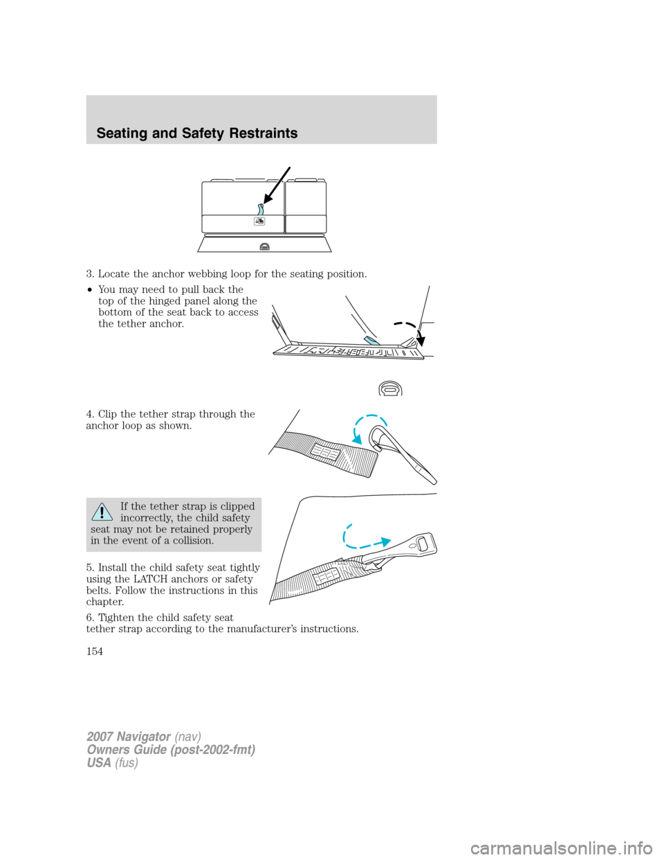 LINCOLN NAVIGATOR 2007 Owners Manual 3. Locate the anchor webbing loop for the seating position.
•You may need to pull back the
top of the hinged panel along the
bottom of the seat back to access
the tether anchor.
4. Clip the tether s LINCOLN NAVIGATOR 2007 Owners Manual 3. Locate the anchor webbing loop for the seating position.
•You may need to pull back the
top of the hinged panel along the
bottom of the seat back to access
the tether anchor.
4. Clip the tether s