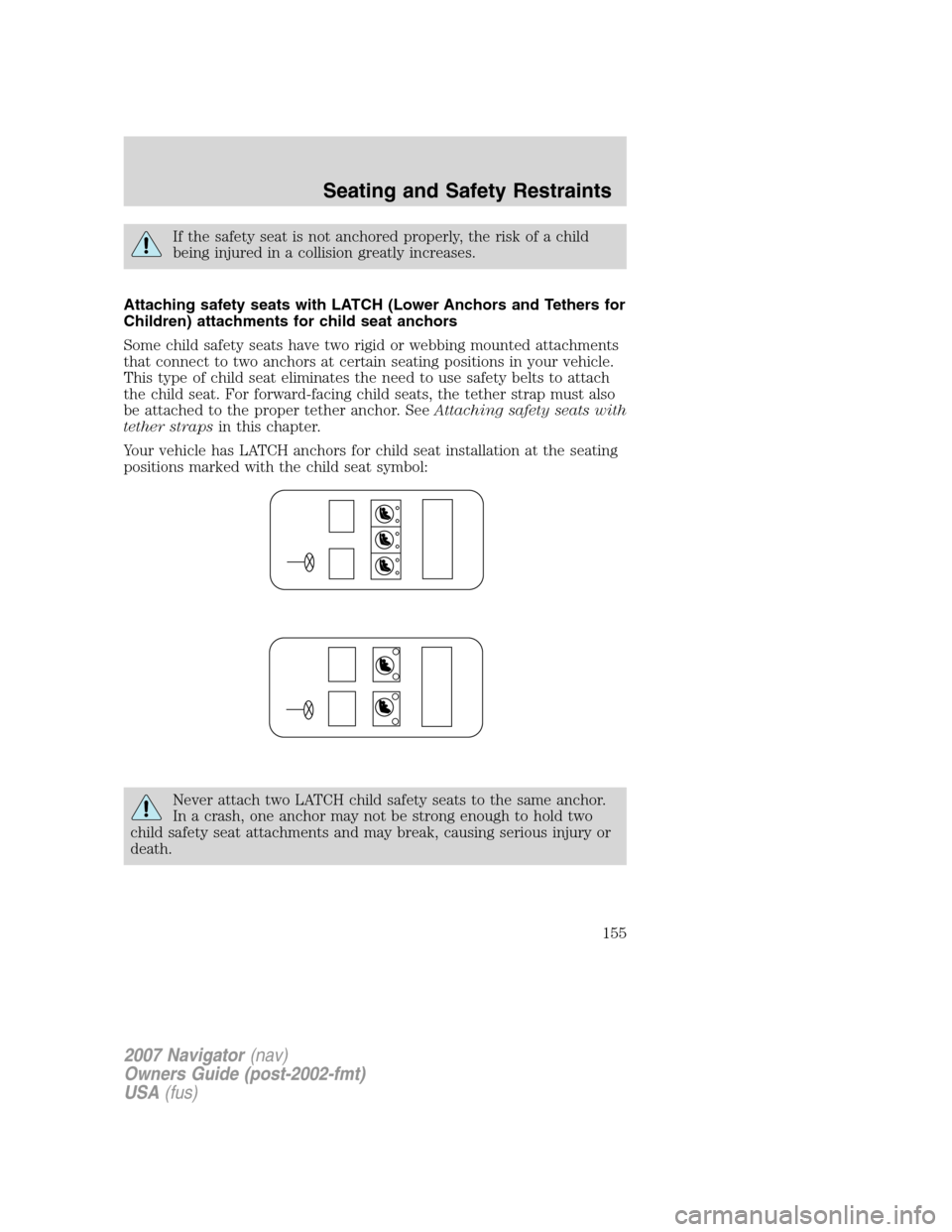 LINCOLN NAVIGATOR 2007 Owners Manual If the safety seat is not anchored properly, the risk of a child
being injured in a collision greatly increases.
Attaching safety seats with LATCH (Lower Anchors and Tethers for
Children) attachments LINCOLN NAVIGATOR 2007 Owners Manual If the safety seat is not anchored properly, the risk of a child
being injured in a collision greatly increases.
Attaching safety seats with LATCH (Lower Anchors and Tethers for
Children) attachments