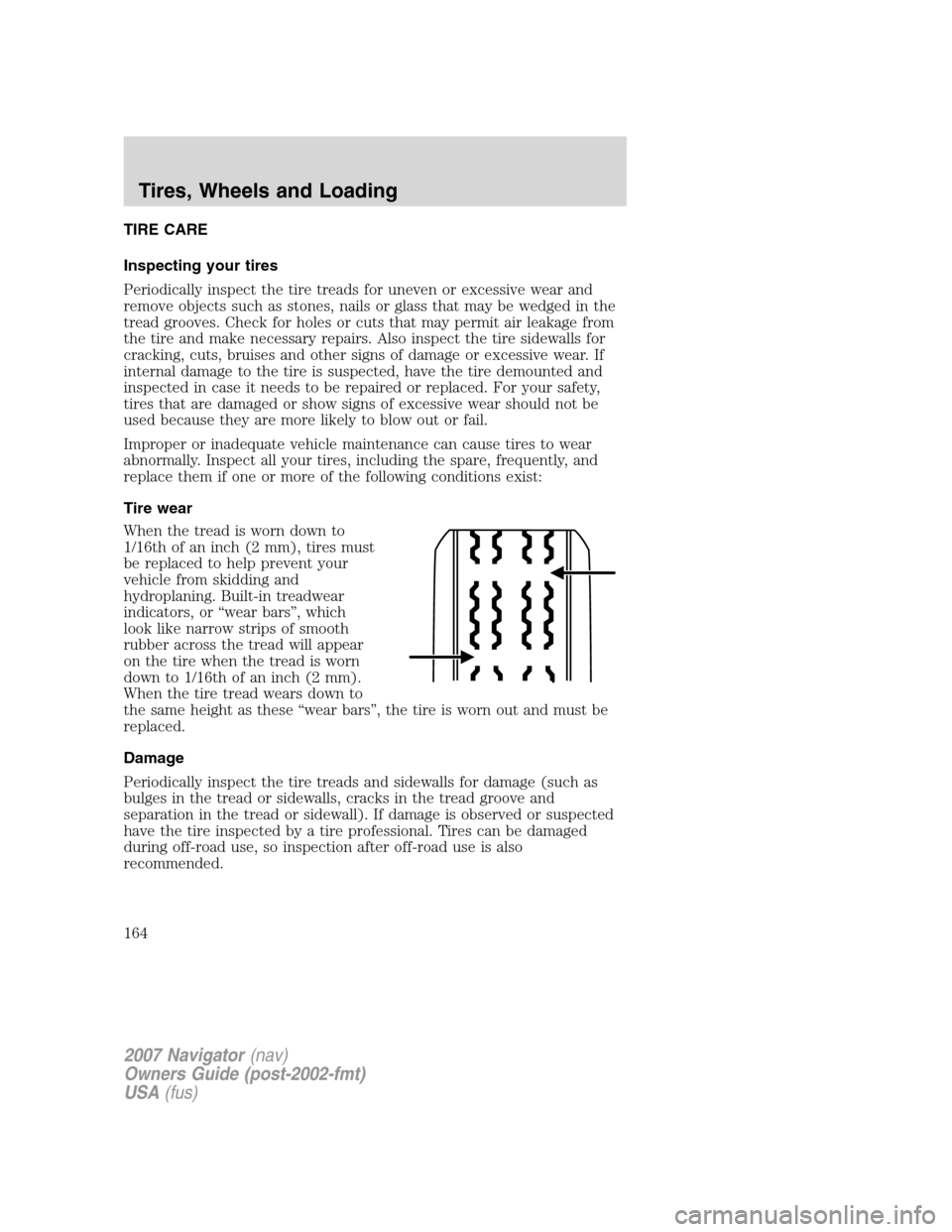 LINCOLN NAVIGATOR 2007 Owners Manual TIRE CARE
Inspecting your tires
Periodically inspect the tire treads for uneven or excessive wear and
remove objects such as stones, nails or glass that may be wedged in the
tread grooves. Check for h LINCOLN NAVIGATOR 2007 Owners Manual TIRE CARE
Inspecting your tires
Periodically inspect the tire treads for uneven or excessive wear and
remove objects such as stones, nails or glass that may be wedged in the
tread grooves. Check for h