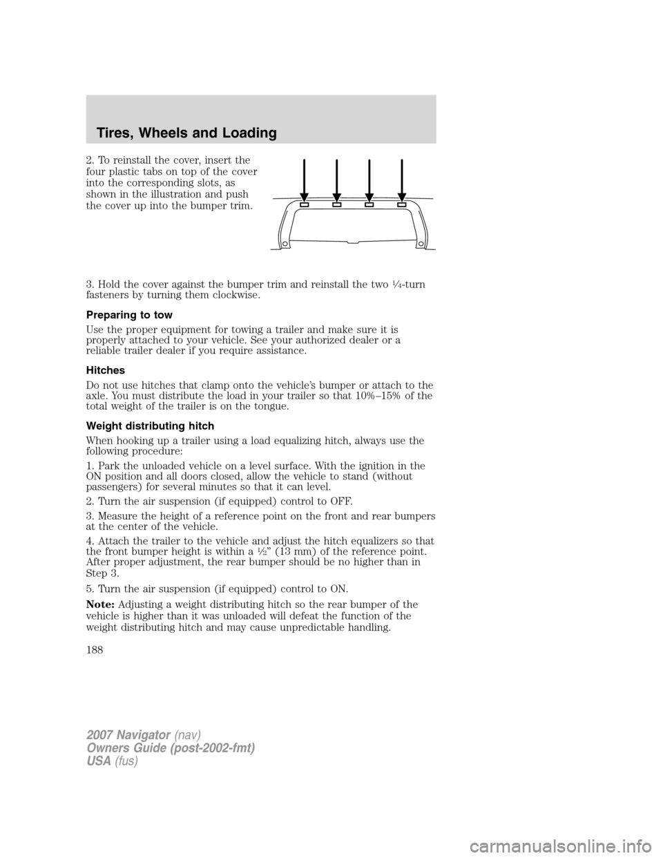 LINCOLN NAVIGATOR 2007 User Guide 2. To reinstall the cover, insert the
four plastic tabs on top of the cover
into the corresponding slots, as
shown in the illustration and push
the cover up into the bumper trim.
3. Hold the cover aga