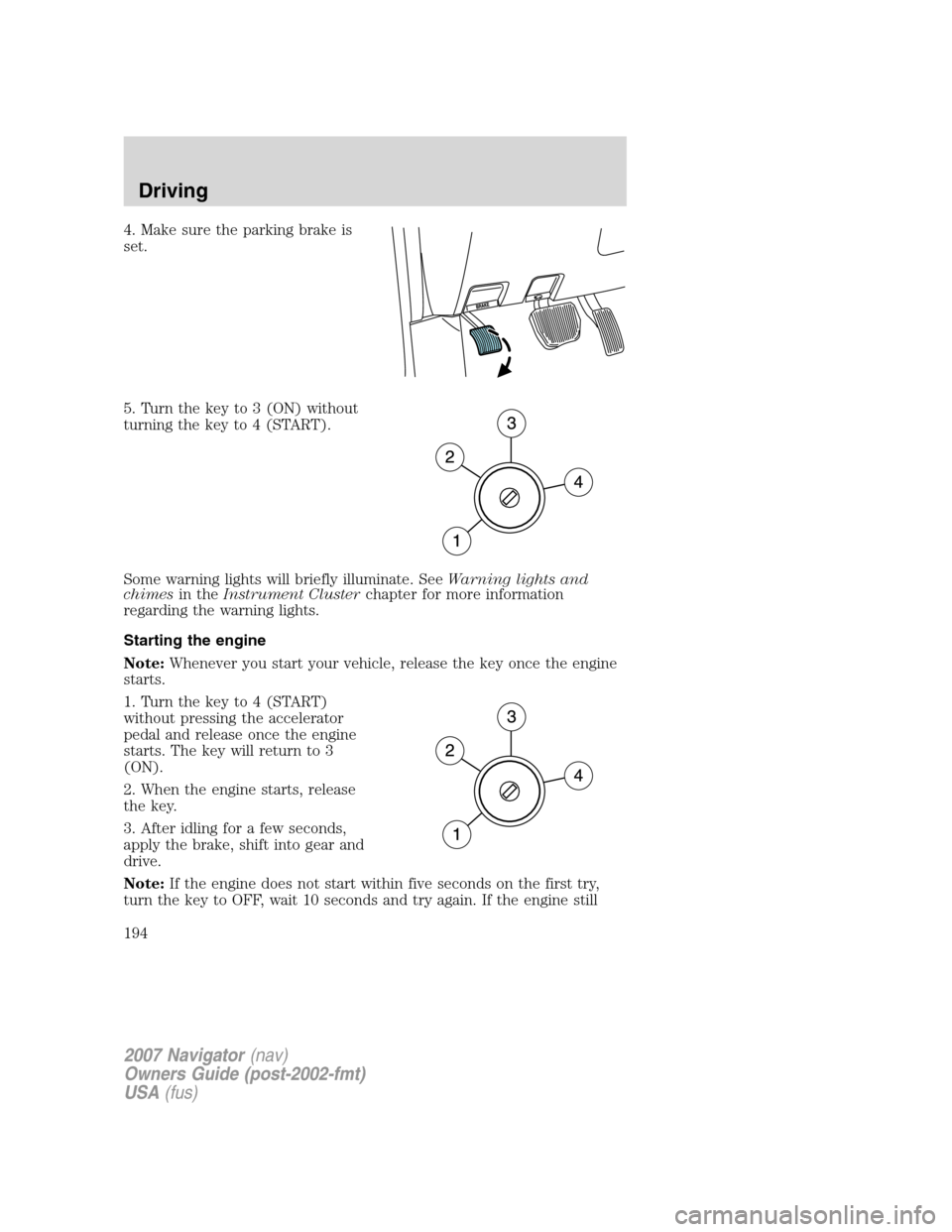 LINCOLN NAVIGATOR 2007 Owners Manual 4. Make sure the parking brake is
set.
5. Turn the key to 3 (ON) without
turning the key to 4 (START).
Some warning lights will briefly illuminate. SeeWarning lights and
chimesin theInstrument Cluster LINCOLN NAVIGATOR 2007 Owners Manual 4. Make sure the parking brake is
set.
5. Turn the key to 3 (ON) without
turning the key to 4 (START).
Some warning lights will briefly illuminate. SeeWarning lights and
chimesin theInstrument Cluster