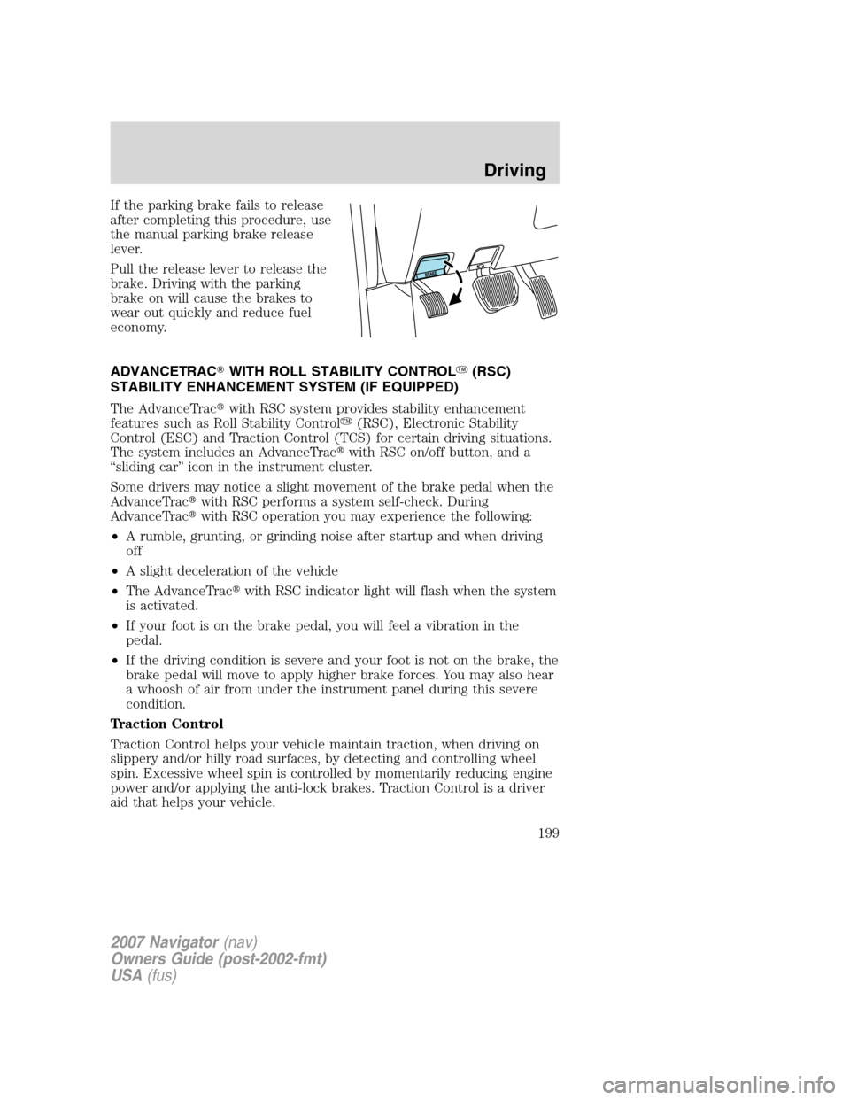 LINCOLN NAVIGATOR 2007  Owners Manual If the parking brake fails to release
after completing this procedure, use
the manual parking brake release
lever.
Pull the release lever to release the
brake. Driving with the parking
brake on will c