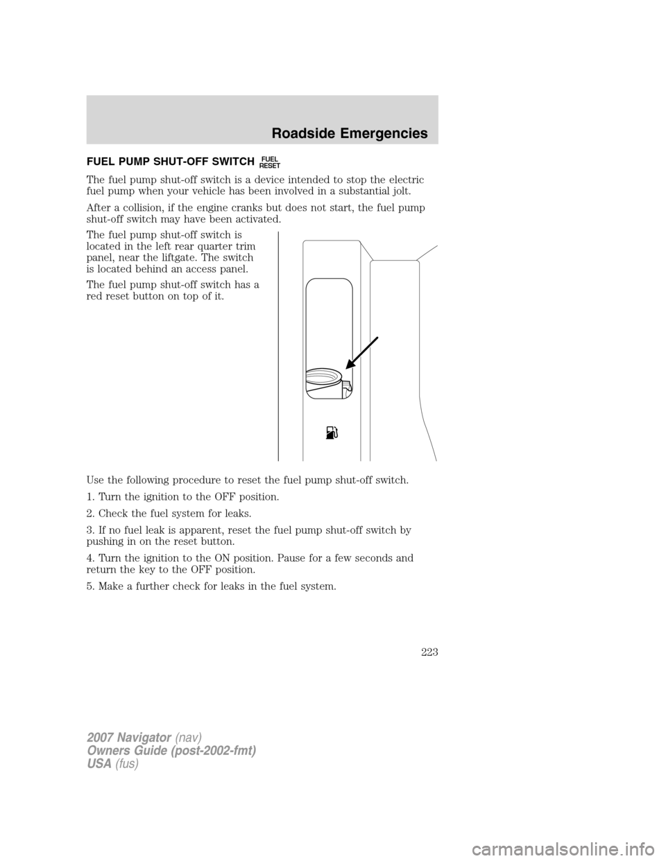 LINCOLN NAVIGATOR 2007  Owners Manual FUEL PUMP SHUT-OFF SWITCHFUEL
RESET
The fuel pump shut-off switch is a device intended to stop the electric
fuel pump when your vehicle has been involved in a substantial jolt.
After a collision, if t