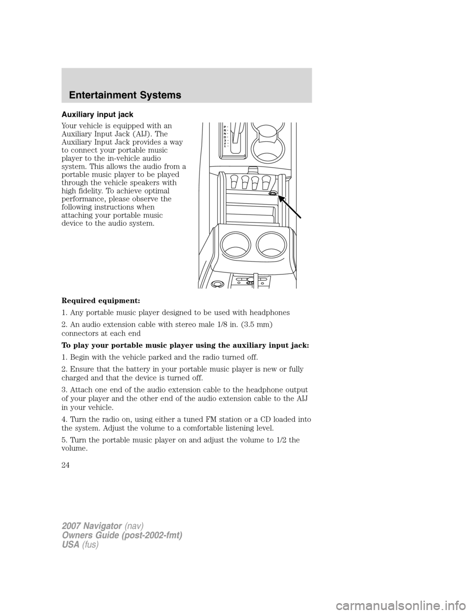 LINCOLN NAVIGATOR 2007 Owners Manual Auxiliary input jack
Your vehicle is equipped with an
Auxiliary Input Jack (AIJ). The
Auxiliary Input Jack provides a way
to connect your portable music
player to the in-vehicle audio
system. This all LINCOLN NAVIGATOR 2007 Owners Manual Auxiliary input jack
Your vehicle is equipped with an
Auxiliary Input Jack (AIJ). The
Auxiliary Input Jack provides a way
to connect your portable music
player to the in-vehicle audio
system. This all