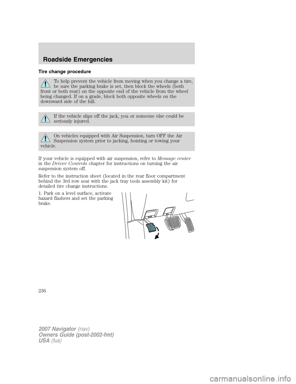 LINCOLN NAVIGATOR 2007 Owners Manual Tire change procedure
To help prevent the vehicle from moving when you change a tire,
be sure the parking brake is set, then block the wheels (both
front or both rear) on the opposite end of the vehic LINCOLN NAVIGATOR 2007 Owners Manual Tire change procedure
To help prevent the vehicle from moving when you change a tire,
be sure the parking brake is set, then block the wheels (both
front or both rear) on the opposite end of the vehic