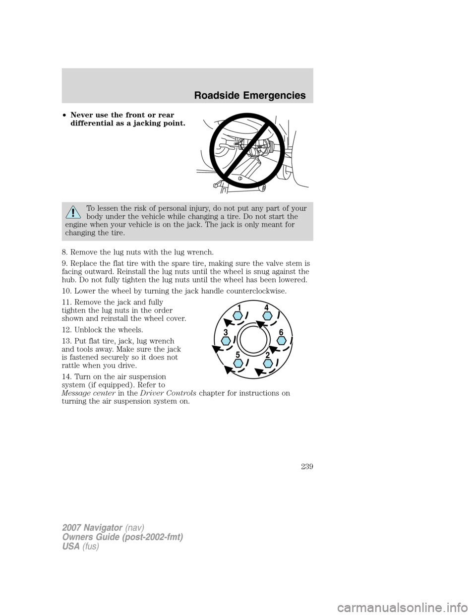 LINCOLN NAVIGATOR 2007 Service Manual •Never use the front or rear
differential as a jacking point.
To lessen the risk of personal injury, do not put any part of your
body under the vehicle while changing a tire. Do not start the
engine LINCOLN NAVIGATOR 2007 Service Manual •Never use the front or rear
differential as a jacking point.
To lessen the risk of personal injury, do not put any part of your
body under the vehicle while changing a tire. Do not start the
engine