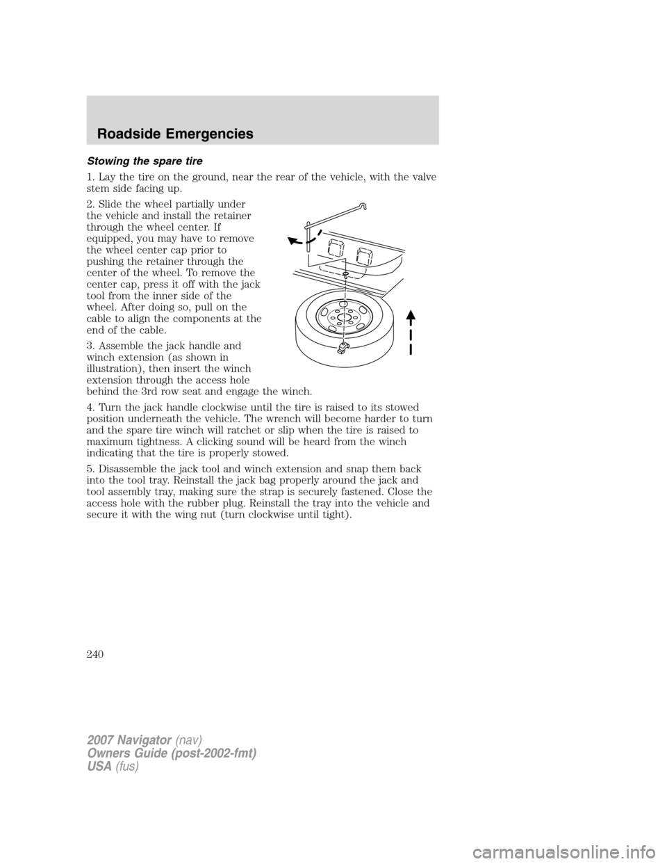 LINCOLN NAVIGATOR 2007 User Guide Stowing the spare tire
1. Lay the tire on the ground, near the rear of the vehicle, with the valve
stem side facing up.
2. Slide the wheel partially under
the vehicle and install the retainer
through LINCOLN NAVIGATOR 2007 User Guide Stowing the spare tire
1. Lay the tire on the ground, near the rear of the vehicle, with the valve
stem side facing up.
2. Slide the wheel partially under
the vehicle and install the retainer
through