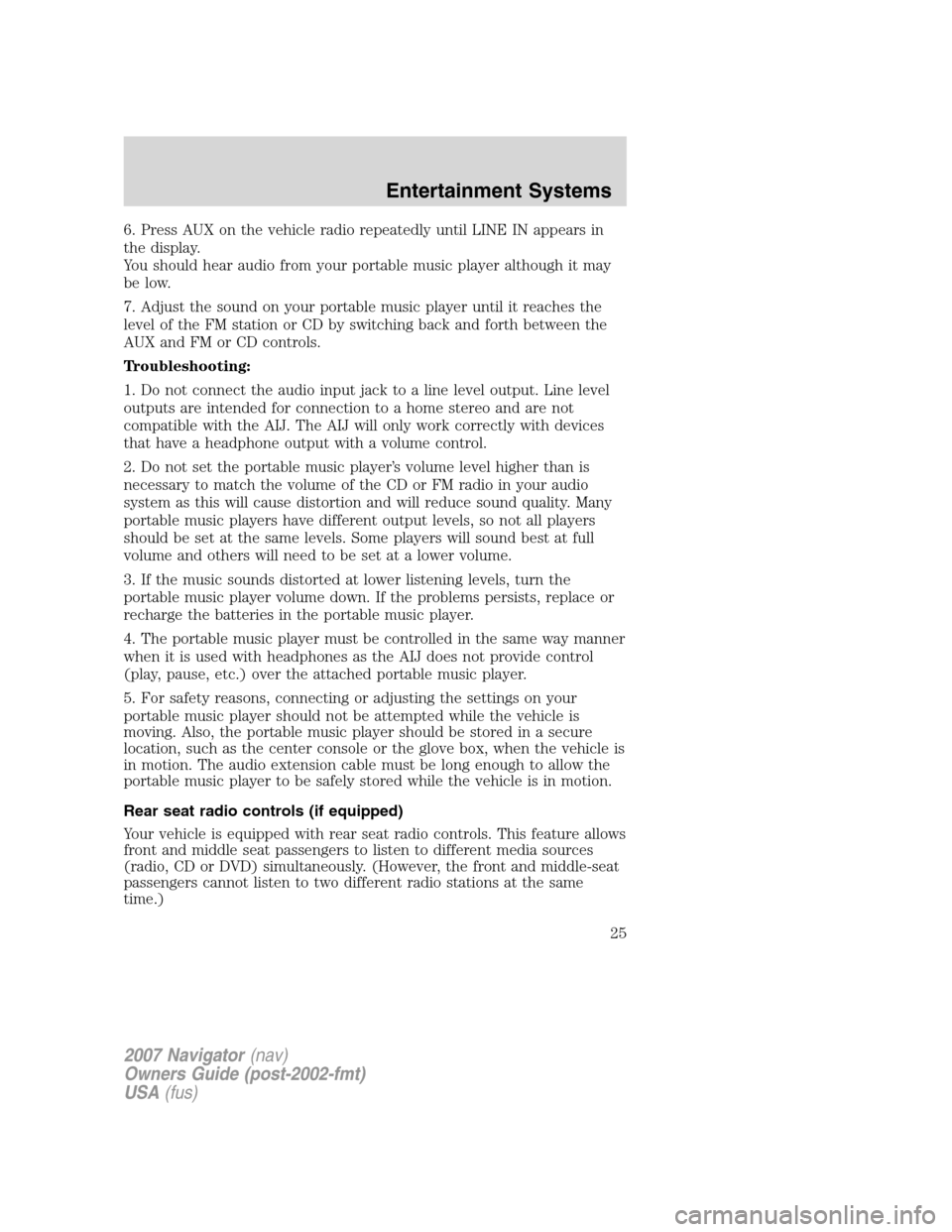 LINCOLN NAVIGATOR 2007 Owners Manual 6. Press AUX on the vehicle radio repeatedly until LINE IN appears in
the display.
You should hear audio from your portable music player although it may
be low.
7. Adjust the sound on your portable mu LINCOLN NAVIGATOR 2007 Owners Manual 6. Press AUX on the vehicle radio repeatedly until LINE IN appears in
the display.
You should hear audio from your portable music player although it may
be low.
7. Adjust the sound on your portable mu