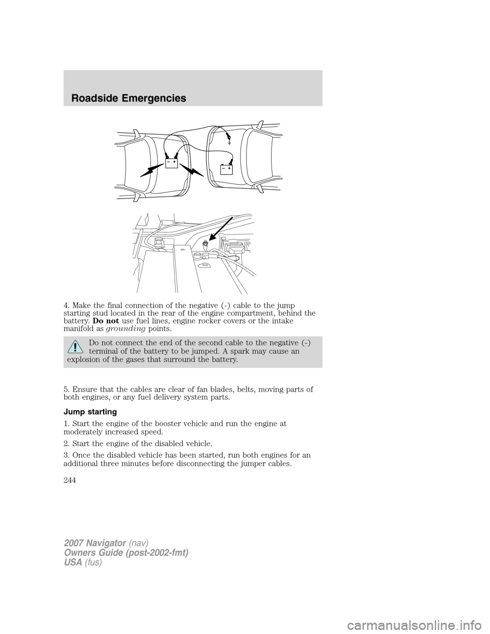 LINCOLN NAVIGATOR 2007 Owners Manual 4. Make the final connection of the negative (-) cable to the jump
starting stud located in the rear of the engine compartment, behind the
battery.Do notuse fuel lines, engine rocker covers or the int LINCOLN NAVIGATOR 2007 Owners Manual 4. Make the final connection of the negative (-) cable to the jump
starting stud located in the rear of the engine compartment, behind the
battery.Do notuse fuel lines, engine rocker covers or the int