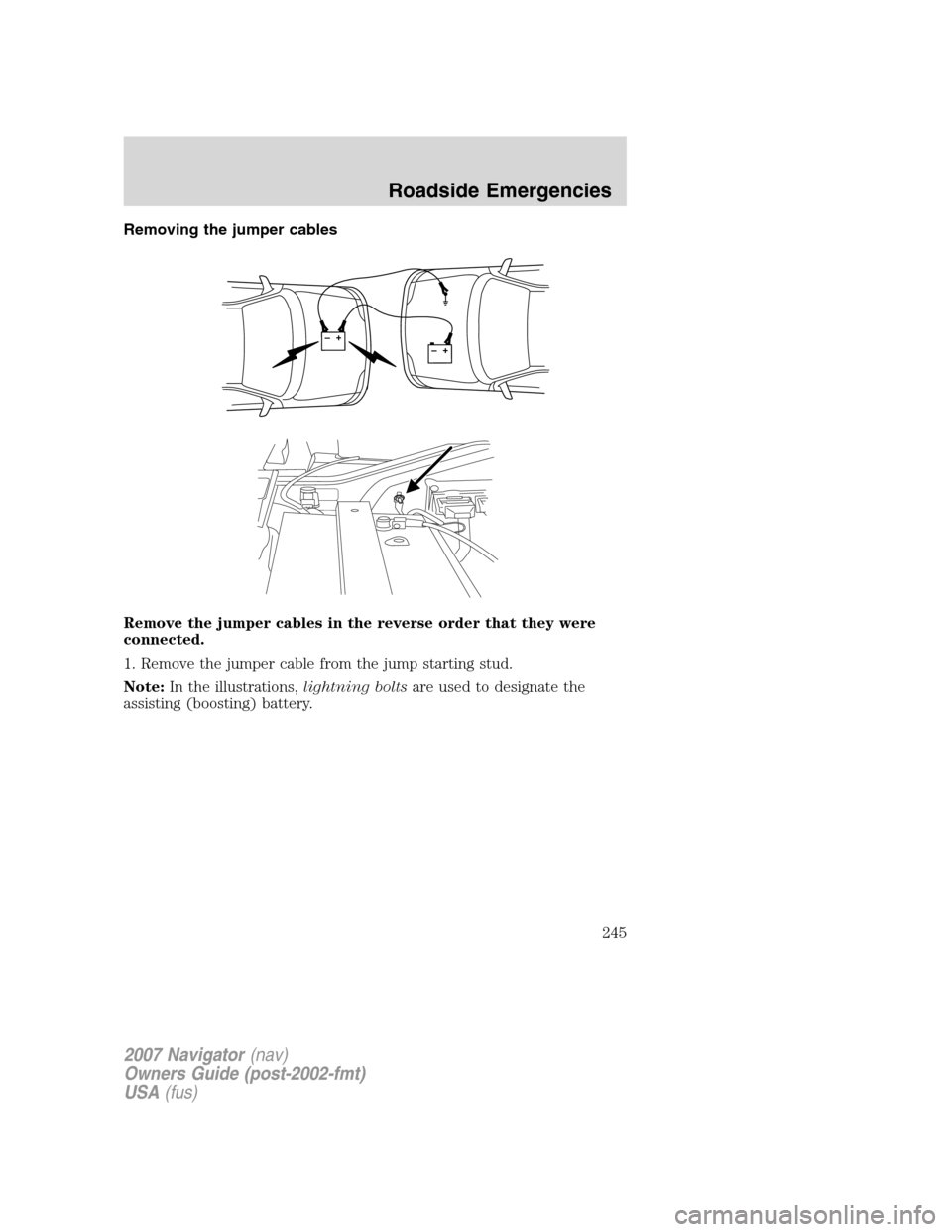 LINCOLN NAVIGATOR 2007 Owners Manual Removing the jumper cables
Remove the jumper cables in the reverse order that they were
connected.
1. Remove the jumper cable from the jump starting stud.
Note:In the illustrations,lightning boltsare LINCOLN NAVIGATOR 2007 Owners Manual Removing the jumper cables
Remove the jumper cables in the reverse order that they were
connected.
1. Remove the jumper cable from the jump starting stud.
Note:In the illustrations,lightning boltsare