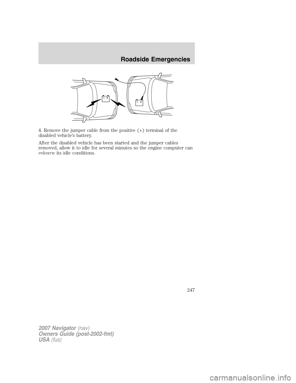 LINCOLN NAVIGATOR 2007  Owners Manual 4. Remove the jumper cable from the positive (+) terminal of the
disabled vehicle’s battery.
After the disabled vehicle has been started and the jumper cables
removed, allow it to idle for several m