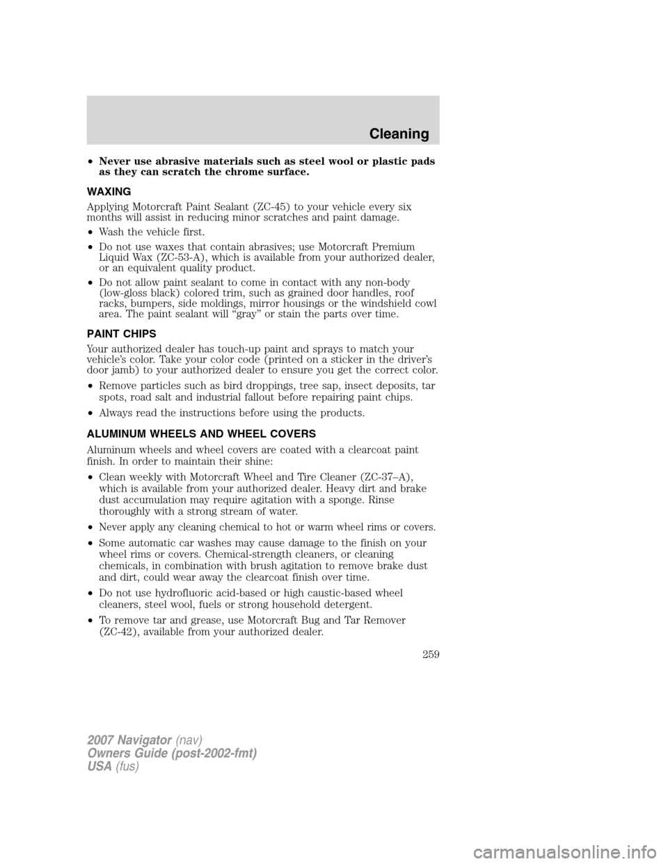 LINCOLN NAVIGATOR 2007 User Guide •Never use abrasive materials such as steel wool or plastic pads
as they can scratch the chrome surface.
WAXING
Applying Motorcraft Paint Sealant (ZC-45) to your vehicle every six
months will assist LINCOLN NAVIGATOR 2007 User Guide •Never use abrasive materials such as steel wool or plastic pads
as they can scratch the chrome surface.
WAXING
Applying Motorcraft Paint Sealant (ZC-45) to your vehicle every six
months will assist