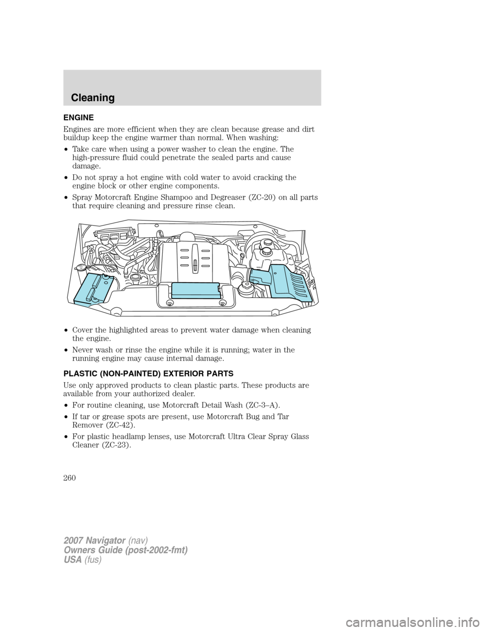LINCOLN NAVIGATOR 2007 User Guide ENGINE
Engines are more efficient when they are clean because grease and dirt
buildup keep the engine warmer than normal. When washing:
•Take care when using a power washer to clean the engine. The
LINCOLN NAVIGATOR 2007 User Guide ENGINE
Engines are more efficient when they are clean because grease and dirt
buildup keep the engine warmer than normal. When washing:
•Take care when using a power washer to clean the engine. The