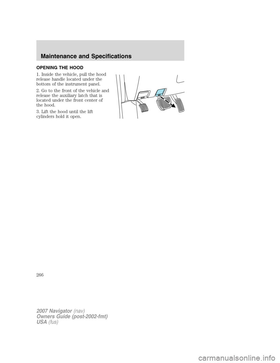 LINCOLN NAVIGATOR 2007  Owners Manual OPENING THE HOOD
1. Inside the vehicle, pull the hood
release handle located under the
bottom of the instrument panel.
2. Go to the front of the vehicle and
release the auxiliary latch that is
located