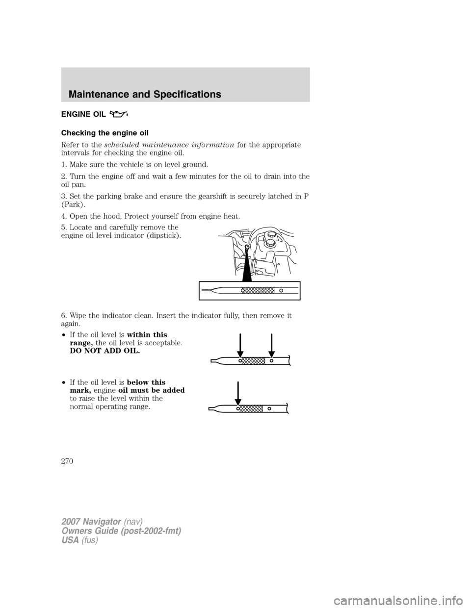 LINCOLN NAVIGATOR 2007 Owners Manual ENGINE OIL
Checking the engine oil
Refer to thescheduled maintenance informationfor the appropriate
intervals for checking the engine oil.
1. Make sure the vehicle is on level ground.
2. Turn the engi LINCOLN NAVIGATOR 2007 Owners Manual ENGINE OIL
Checking the engine oil
Refer to thescheduled maintenance informationfor the appropriate
intervals for checking the engine oil.
1. Make sure the vehicle is on level ground.
2. Turn the engi