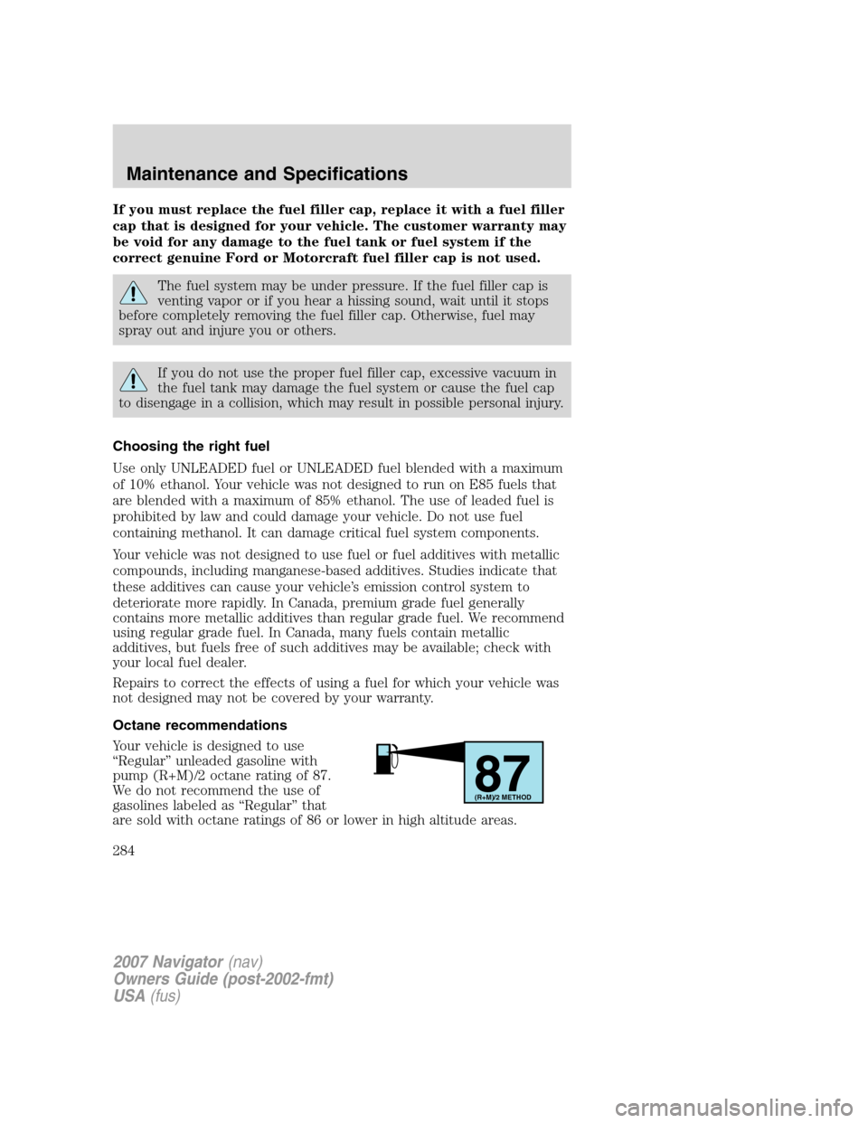 LINCOLN NAVIGATOR 2007 Owners Manual If you must replace the fuel filler cap, replace it with a fuel filler
cap that is designed for your vehicle. The customer warranty may
be void for any damage to the fuel tank or fuel system if the
co LINCOLN NAVIGATOR 2007 Owners Manual If you must replace the fuel filler cap, replace it with a fuel filler
cap that is designed for your vehicle. The customer warranty may
be void for any damage to the fuel tank or fuel system if the
co
