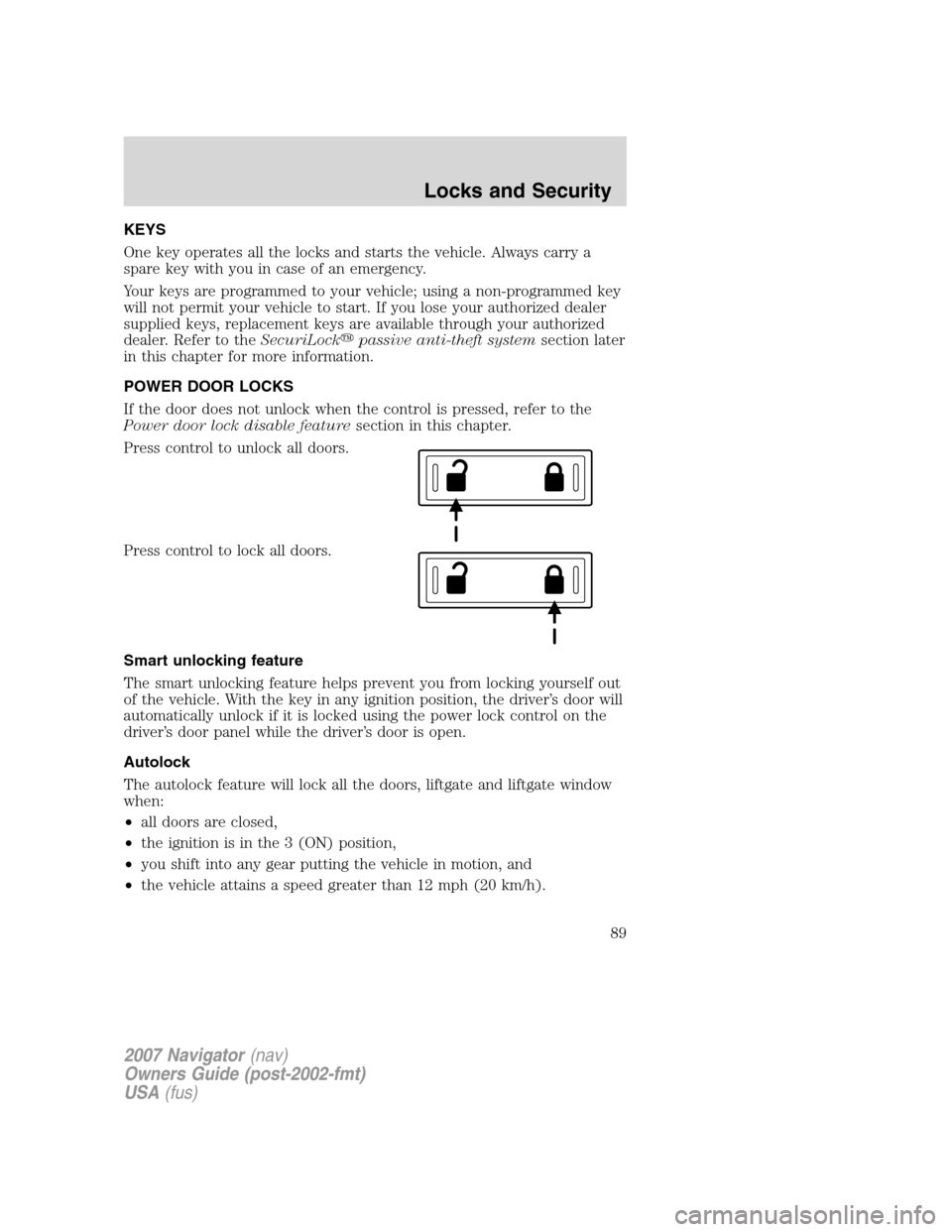 LINCOLN NAVIGATOR 2007 Manual Online KEYS
One key operates all the locks and starts the vehicle. Always carry a
spare key with you in case of an emergency.
Your keys are programmed to your vehicle; using a non-programmed key
will not per