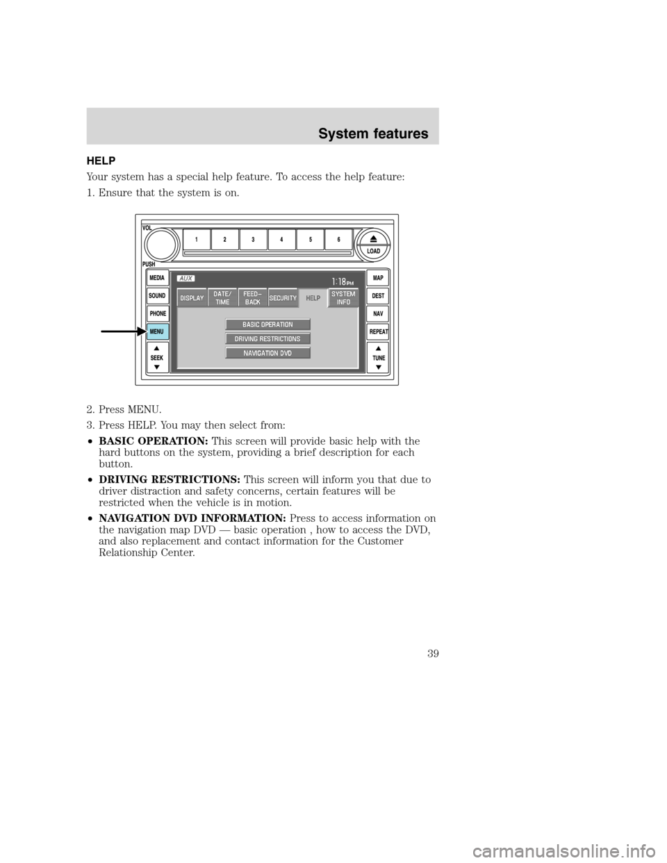 LINCOLN NAVIGATOR 2008 Navigation Manual HELP
Your system has a special help feature. To access the help feature:
1. Ensure that the system is on.
2. Press MENU.
3. Press HELP. You may then select from:
•BASIC OPERATION:This screen will pr LINCOLN NAVIGATOR 2008 Navigation Manual HELP
Your system has a special help feature. To access the help feature:
1. Ensure that the system is on.
2. Press MENU.
3. Press HELP. You may then select from:
•BASIC OPERATION:This screen will pr