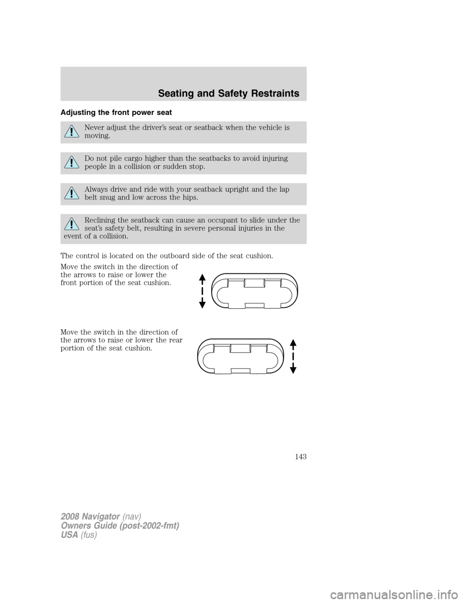 LINCOLN NAVIGATOR 2008 Owners Manual Adjusting the front power seat
Never adjust the driver’s seat or seatback when the vehicle is
moving.
Do not pile cargo higher than the seatbacks to avoid injuring
people in a collision or sudden st LINCOLN NAVIGATOR 2008 Owners Manual Adjusting the front power seat
Never adjust the driver’s seat or seatback when the vehicle is
moving.
Do not pile cargo higher than the seatbacks to avoid injuring
people in a collision or sudden st