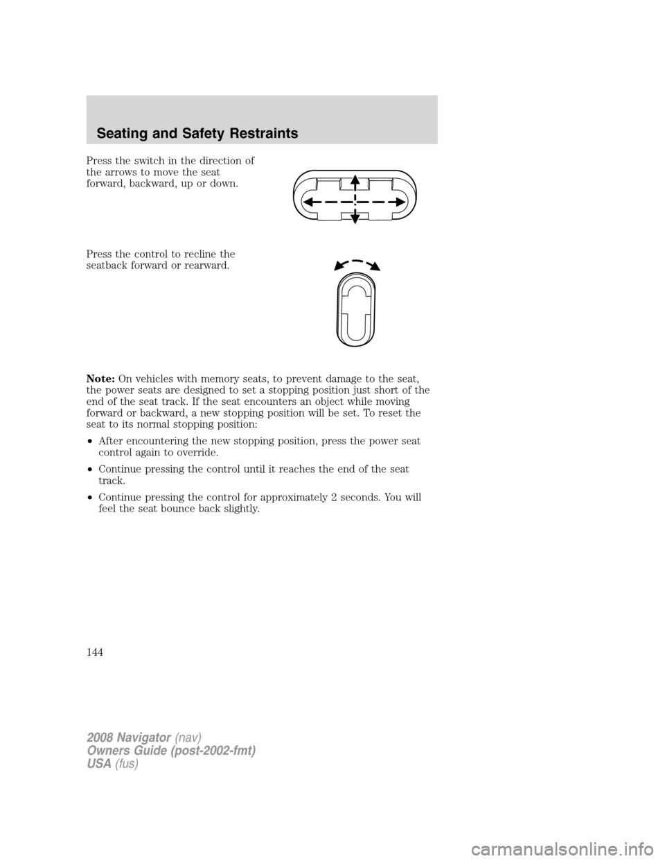 LINCOLN NAVIGATOR 2008 Owners Manual Press the switch in the direction of
the arrows to move the seat
forward, backward, up or down.
Press the control to recline the
seatback forward or rearward.
Note:On vehicles with memory seats, to pr LINCOLN NAVIGATOR 2008 Owners Manual Press the switch in the direction of
the arrows to move the seat
forward, backward, up or down.
Press the control to recline the
seatback forward or rearward.
Note:On vehicles with memory seats, to pr