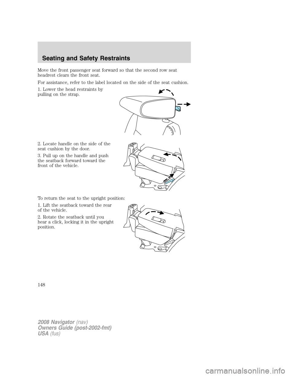 LINCOLN NAVIGATOR 2008 Owners Manual Move the front passenger seat forward so that the second row seat
headrest clears the front seat.
For assistance, refer to the label located on the side of the seat cushion.
1. Lower the head restrain LINCOLN NAVIGATOR 2008 Owners Manual Move the front passenger seat forward so that the second row seat
headrest clears the front seat.
For assistance, refer to the label located on the side of the seat cushion.
1. Lower the head restrain