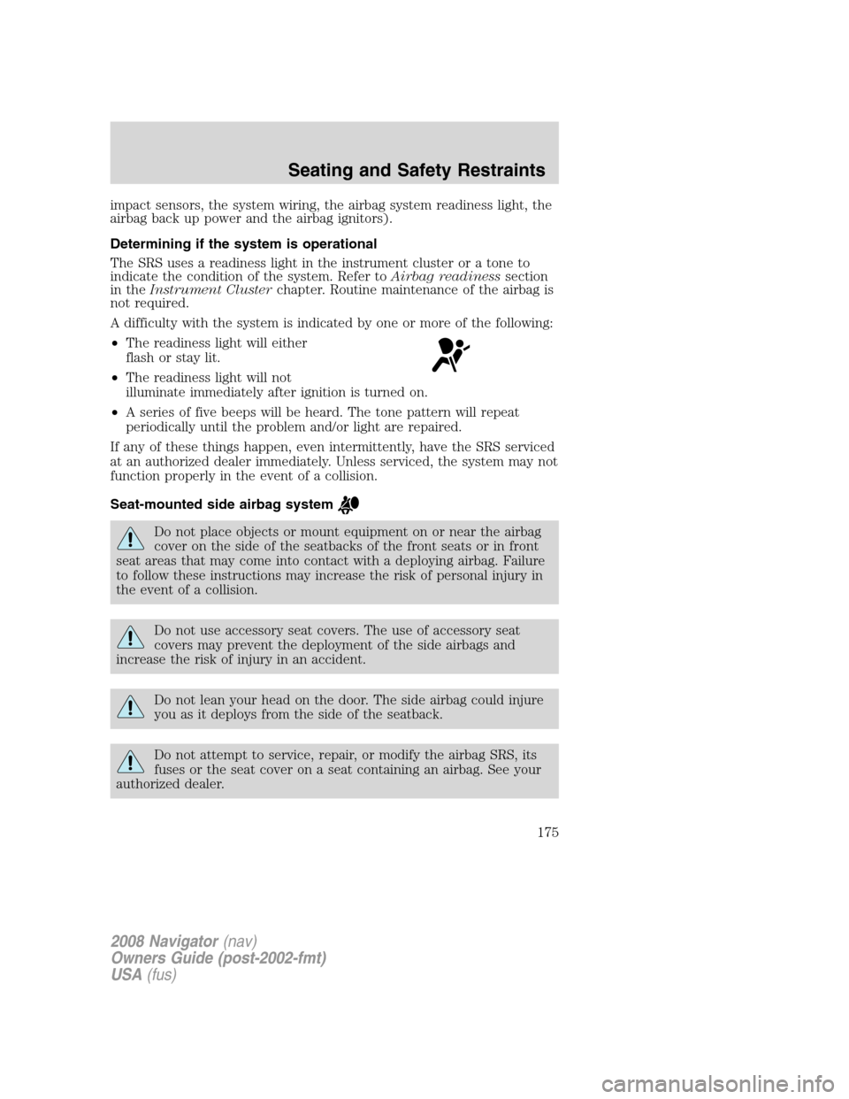 LINCOLN NAVIGATOR 2008 Owners Manual impact sensors, the system wiring, the airbag system readiness light, the
airbag back up power and the airbag ignitors).
Determining if the system is operational
The SRS uses a readiness light in the LINCOLN NAVIGATOR 2008 Owners Manual impact sensors, the system wiring, the airbag system readiness light, the
airbag back up power and the airbag ignitors).
Determining if the system is operational
The SRS uses a readiness light in the