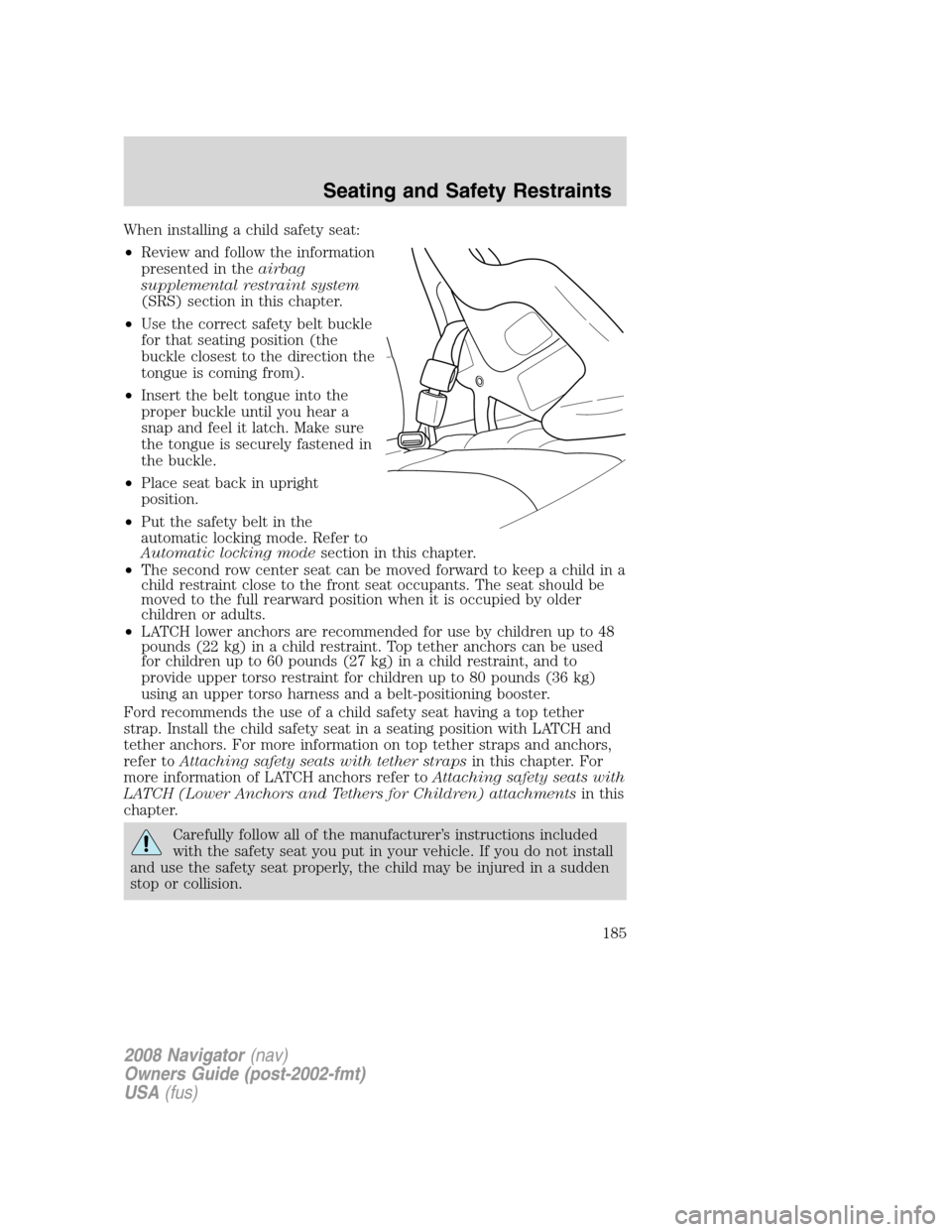 LINCOLN NAVIGATOR 2008  Owners Manual When installing a child safety seat:
•Review and follow the information
presented in theairbag
supplemental restraint system
(SRS) section in this chapter.
•Use the correct safety belt buckle
for 