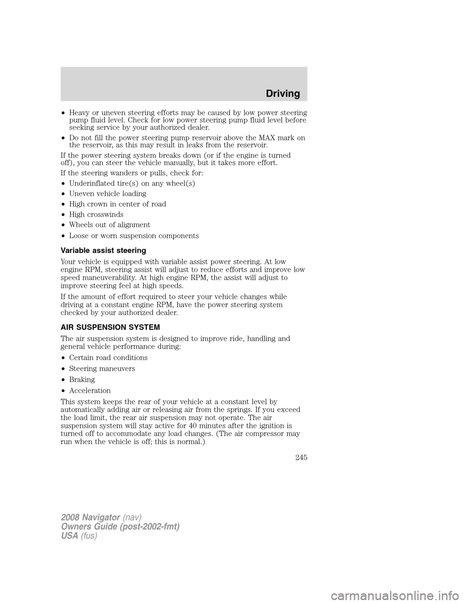 LINCOLN NAVIGATOR 2008 User Guide •Heavy or uneven steering efforts may be caused by low power steering
pump fluid level. Check for low power steering pump fluid level before
seeking service by your authorized dealer.
•Do not fill