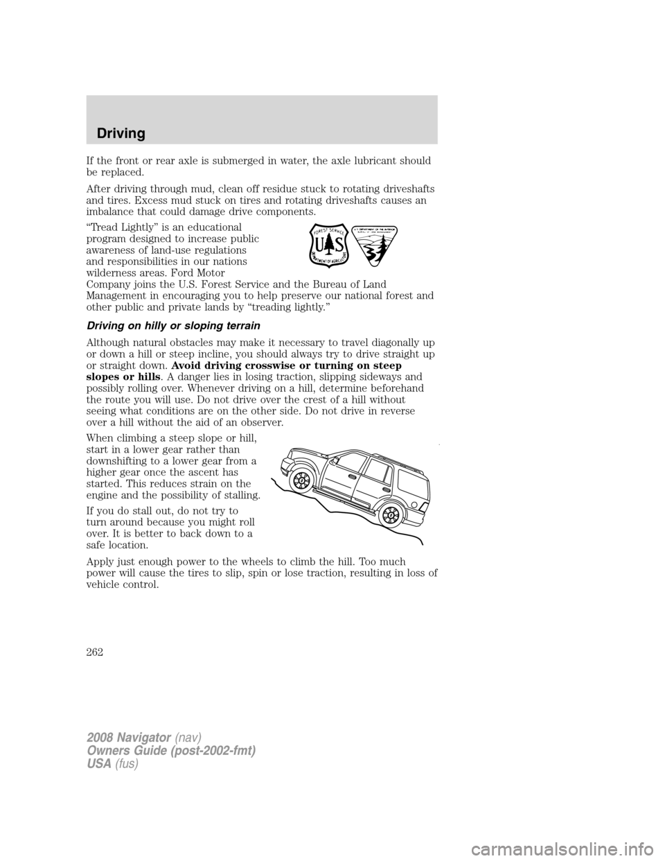 LINCOLN NAVIGATOR 2008 Owners Manual If the front or rear axle is submerged in water, the axle lubricant should
be replaced.
After driving through mud, clean off residue stuck to rotating driveshafts
and tires. Excess mud stuck on tires LINCOLN NAVIGATOR 2008 Owners Manual If the front or rear axle is submerged in water, the axle lubricant should
be replaced.
After driving through mud, clean off residue stuck to rotating driveshafts
and tires. Excess mud stuck on tires