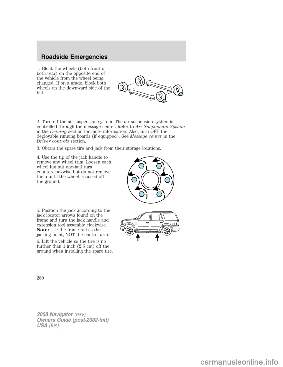 LINCOLN NAVIGATOR 2008 Owners Manual
1. Block the wheels (both front or
both rear) on the opposite end of
the vehicle from the wheel being
changed. If on a grade, block both
wheels on the downward side of the
hill.
2. Turn off the air s LINCOLN NAVIGATOR 2008 Owners Manual
1. Block the wheels (both front or
both rear) on the opposite end of
the vehicle from the wheel being
changed. If on a grade, block both
wheels on the downward side of the
hill.
2. Turn off the air s