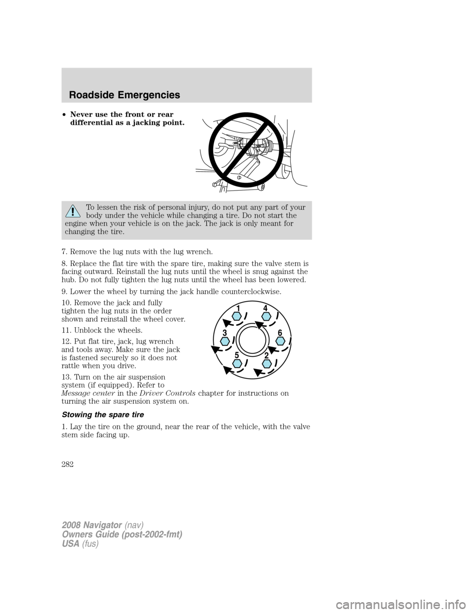 LINCOLN NAVIGATOR 2008 Owners Manual
•Never use the front or rear
differential as a jacking point.
To lessen the risk of personal injury, do not put any part of your
body under the vehicle while changing a tire. Do not start the
engin LINCOLN NAVIGATOR 2008 Owners Manual
•Never use the front or rear
differential as a jacking point.
To lessen the risk of personal injury, do not put any part of your
body under the vehicle while changing a tire. Do not start the
engin