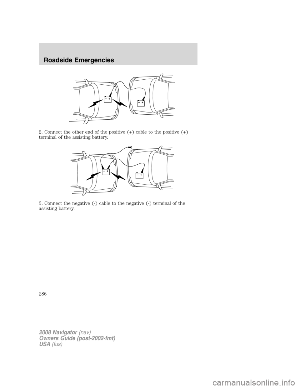 LINCOLN NAVIGATOR 2008 Owners Manual 2. Connect the other end of the positive (+) cable to the positive (+)
terminal of the assisting battery.
3. Connect the negative (-) cable to the negative (-) terminal of the
assisting battery.
+–+ LINCOLN NAVIGATOR 2008 Owners Manual 2. Connect the other end of the positive (+) cable to the positive (+)
terminal of the assisting battery.
3. Connect the negative (-) cable to the negative (-) terminal of the
assisting battery.
+–+