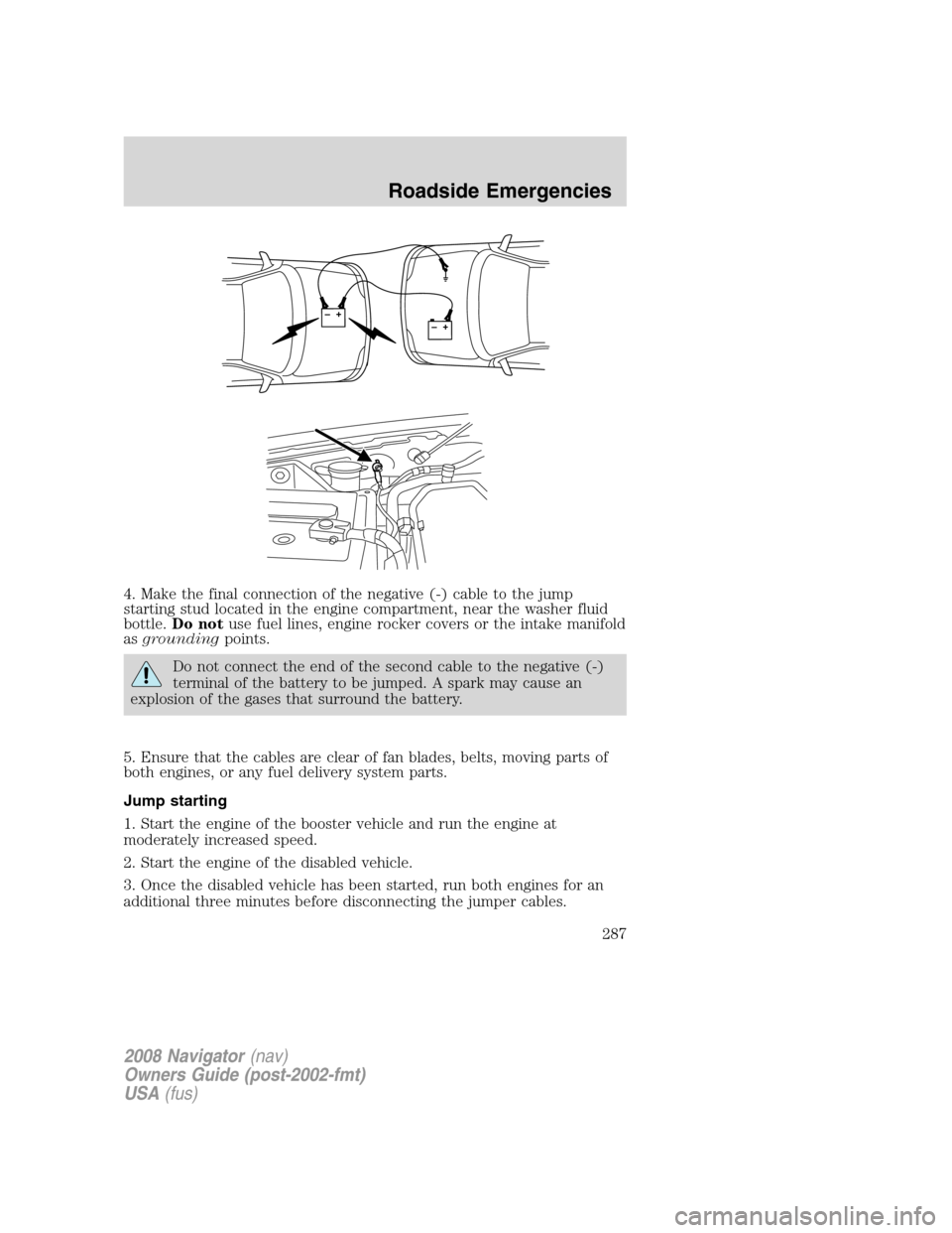 LINCOLN NAVIGATOR 2008 Owners Manual 4. Make the final connection of the negative (-) cable to the jump
starting stud located in the engine compartment, near the washer fluid
bottle.Do notuse fuel lines, engine rocker covers or the intak LINCOLN NAVIGATOR 2008 Owners Manual 4. Make the final connection of the negative (-) cable to the jump
starting stud located in the engine compartment, near the washer fluid
bottle.Do notuse fuel lines, engine rocker covers or the intak
