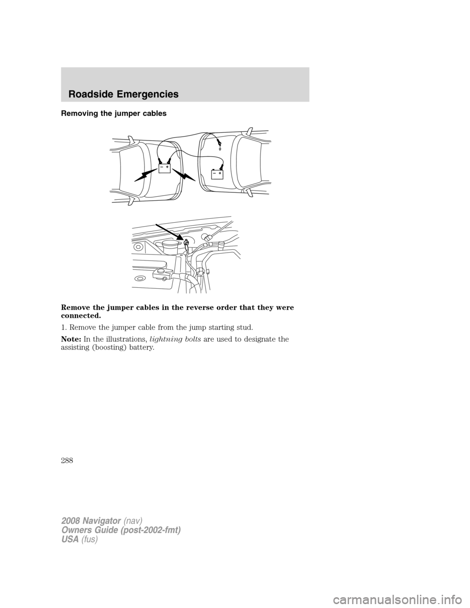 LINCOLN NAVIGATOR 2008 Owners Manual Removing the jumper cables
Remove the jumper cables in the reverse order that they were
connected.
1. Remove the jumper cable from the jump starting stud.
Note:In the illustrations,lightning boltsare LINCOLN NAVIGATOR 2008 Owners Manual Removing the jumper cables
Remove the jumper cables in the reverse order that they were
connected.
1. Remove the jumper cable from the jump starting stud.
Note:In the illustrations,lightning boltsare