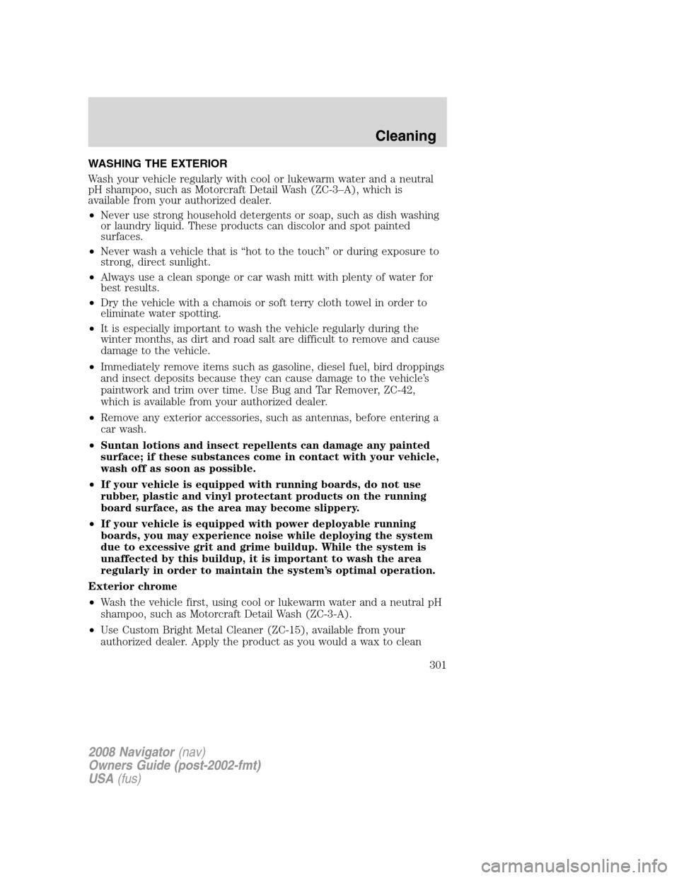 LINCOLN NAVIGATOR 2008 Owners Manual WASHING THE EXTERIOR
Wash your vehicle regularly with cool or lukewarm water and a neutral
pH shampoo, such as Motorcraft Detail Wash (ZC-3–A), which is
available from your authorized dealer.
•Nev LINCOLN NAVIGATOR 2008 Owners Manual WASHING THE EXTERIOR
Wash your vehicle regularly with cool or lukewarm water and a neutral
pH shampoo, such as Motorcraft Detail Wash (ZC-3–A), which is
available from your authorized dealer.
•Nev