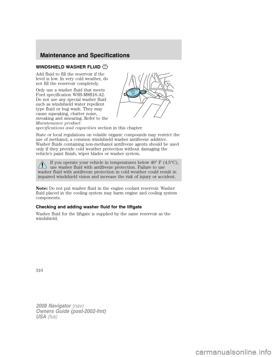LINCOLN NAVIGATOR 2008 Owners Manual WINDSHIELD WASHER FLUID
Add fluid to fill the reservoir if the
level is low. In very cold weather, do
not fill the reservoir completely.
Only use a washer fluid that meets
Ford specification WSB-M8B16 LINCOLN NAVIGATOR 2008 Owners Manual WINDSHIELD WASHER FLUID
Add fluid to fill the reservoir if the
level is low. In very cold weather, do
not fill the reservoir completely.
Only use a washer fluid that meets
Ford specification WSB-M8B16